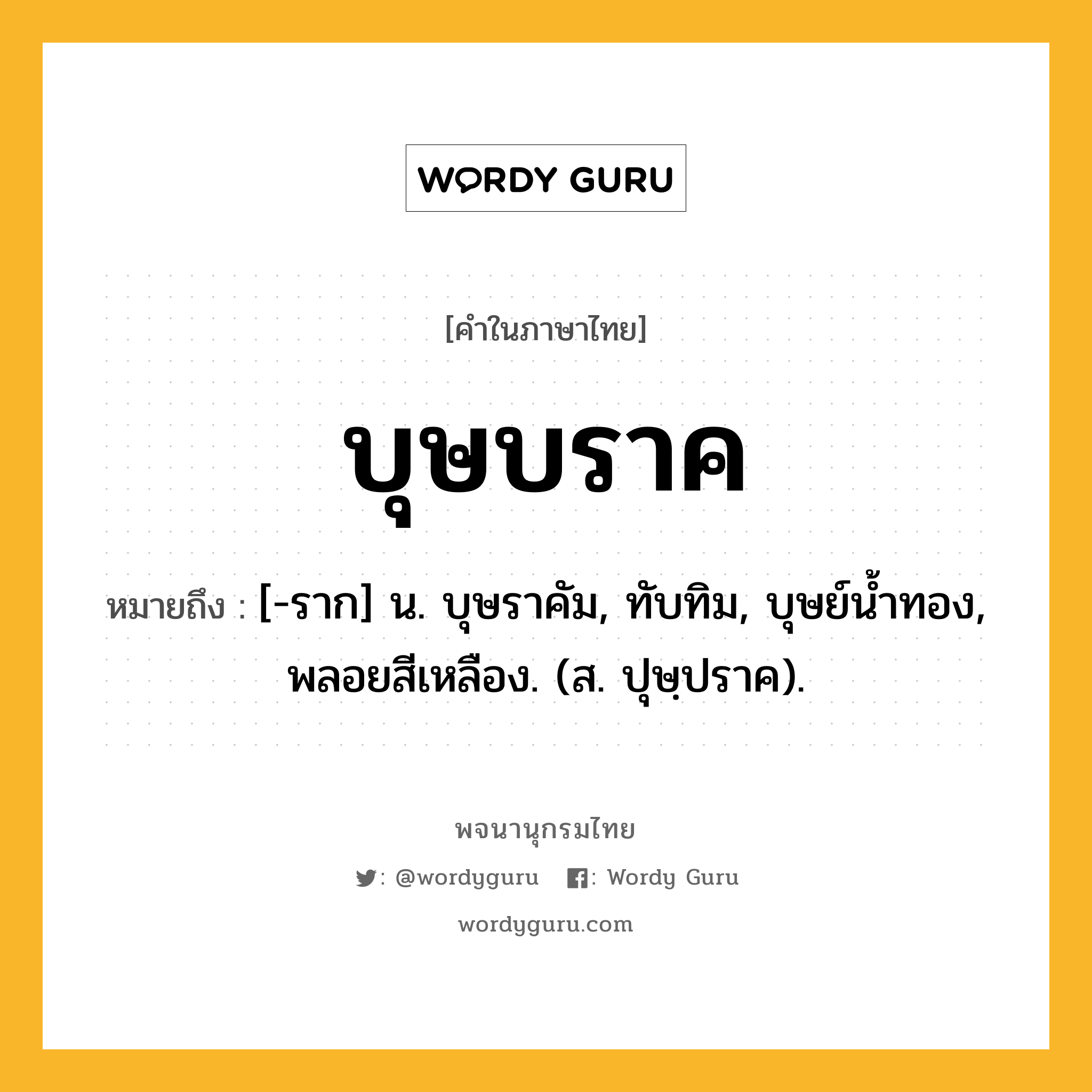 บุษบราค ความหมาย หมายถึงอะไร?, คำในภาษาไทย บุษบราค หมายถึง [-ราก] น. บุษราคัม, ทับทิม, บุษย์นํ้าทอง, พลอยสีเหลือง. (ส. ปุษฺปราค).