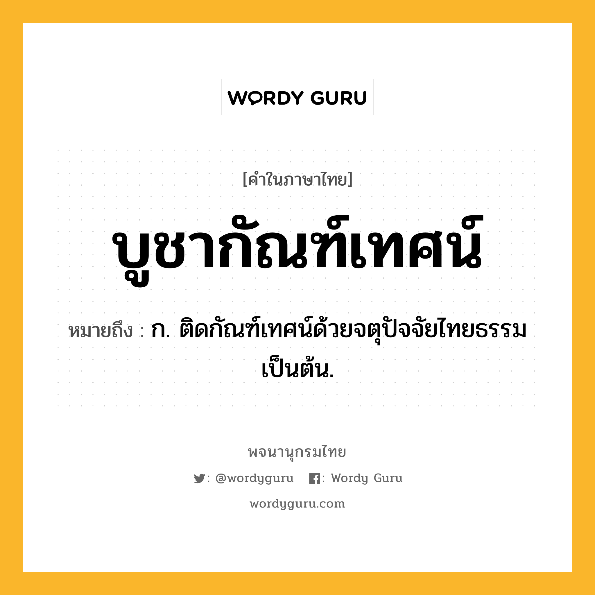 บูชากัณฑ์เทศน์ หมายถึงอะไร?, คำในภาษาไทย บูชากัณฑ์เทศน์ หมายถึง ก. ติดกัณฑ์เทศน์ด้วยจตุปัจจัยไทยธรรมเป็นต้น.