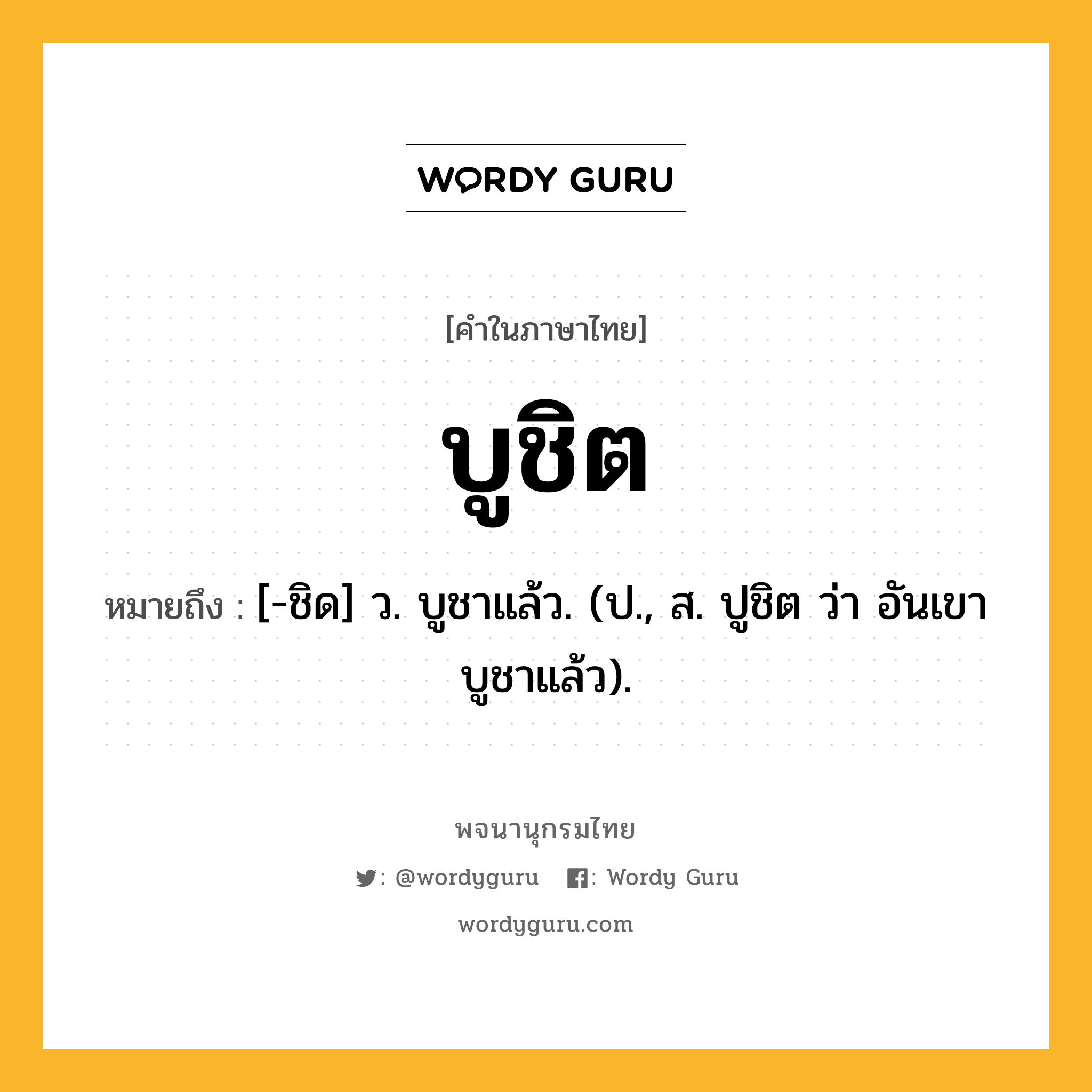 บูชิต ความหมาย หมายถึงอะไร?, คำในภาษาไทย บูชิต หมายถึง [-ชิด] ว. บูชาแล้ว. (ป., ส. ปูชิต ว่า อันเขาบูชาแล้ว).