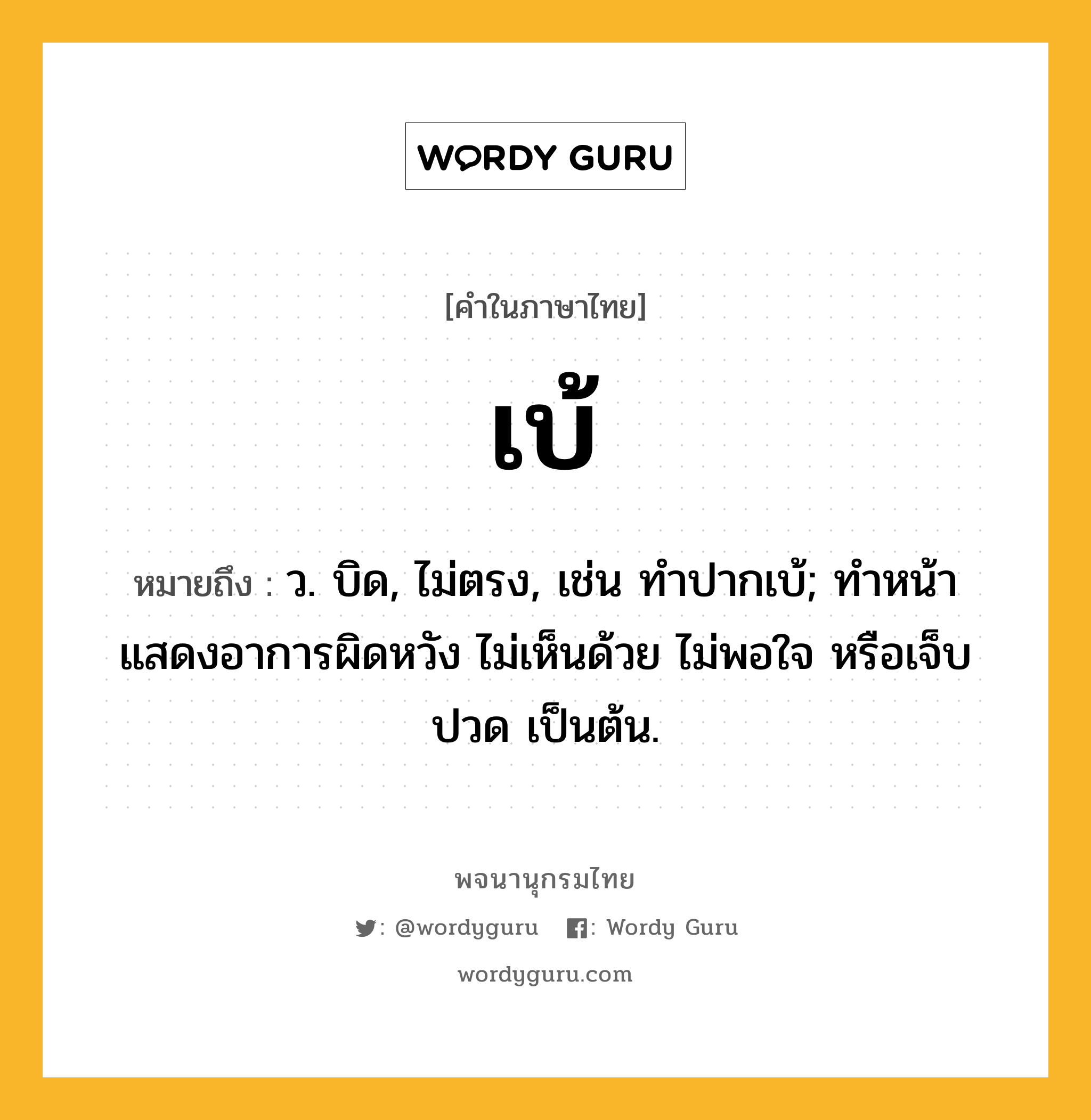 เบ้ ความหมาย หมายถึงอะไร?, คำในภาษาไทย เบ้ หมายถึง ว. บิด, ไม่ตรง, เช่น ทําปากเบ้; ทําหน้าแสดงอาการผิดหวัง ไม่เห็นด้วย ไม่พอใจ หรือเจ็บปวด เป็นต้น.
