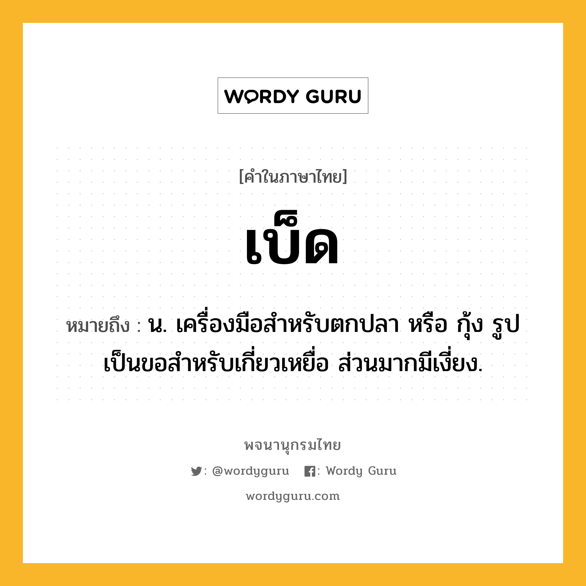 เบ็ด ความหมาย หมายถึงอะไร?, คำในภาษาไทย เบ็ด หมายถึง น. เครื่องมือสําหรับตกปลา หรือ กุ้ง รูปเป็นขอสําหรับเกี่ยวเหยื่อ ส่วนมากมีเงี่ยง.