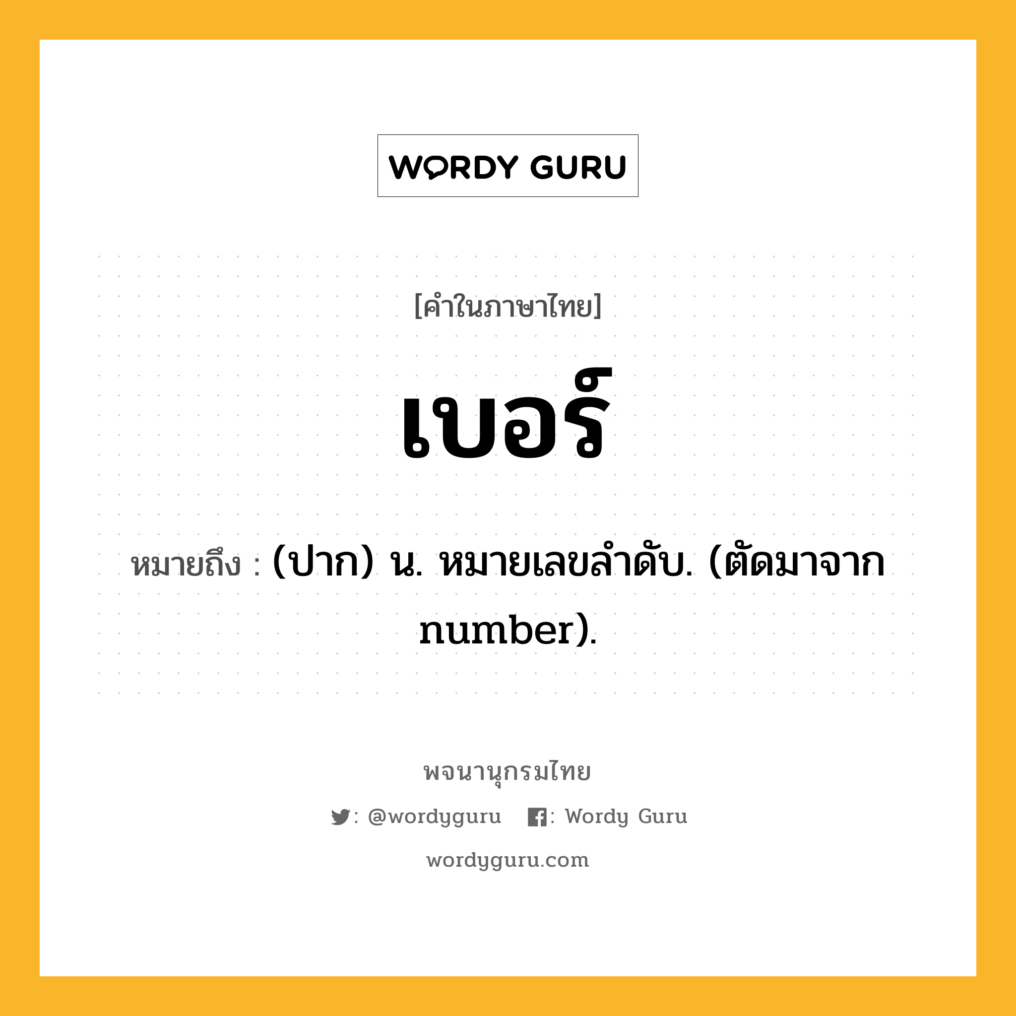 เบอร์ ความหมาย หมายถึงอะไร?, คำในภาษาไทย เบอร์ หมายถึง (ปาก) น. หมายเลขลําดับ. (ตัดมาจาก number).