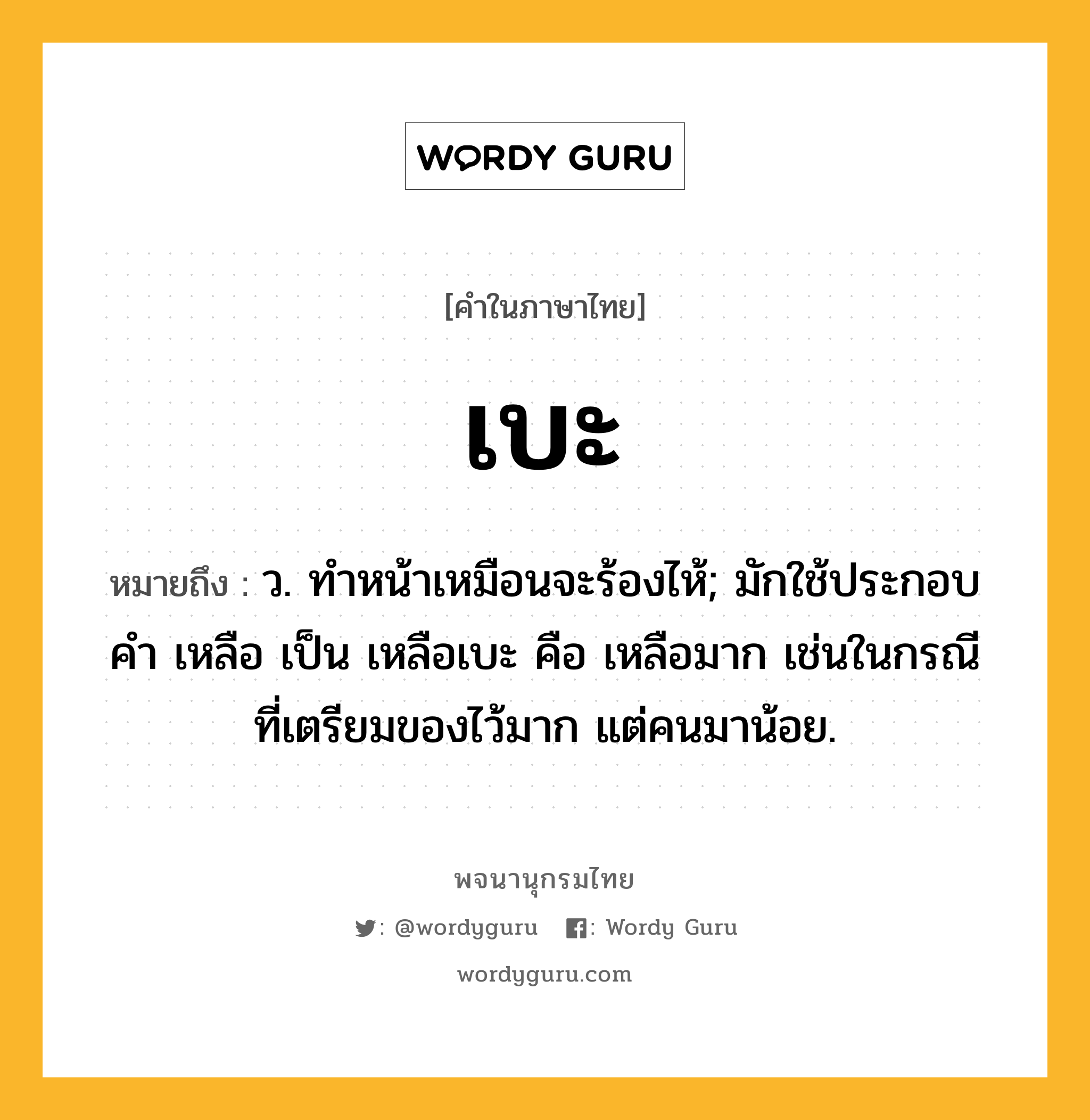 เบะ ความหมาย หมายถึงอะไร?, คำในภาษาไทย เบะ หมายถึง ว. ทําหน้าเหมือนจะร้องไห้; มักใช้ประกอบคํา เหลือ เป็น เหลือเบะ คือ เหลือมาก เช่นในกรณีที่เตรียมของไว้มาก แต่คนมาน้อย.