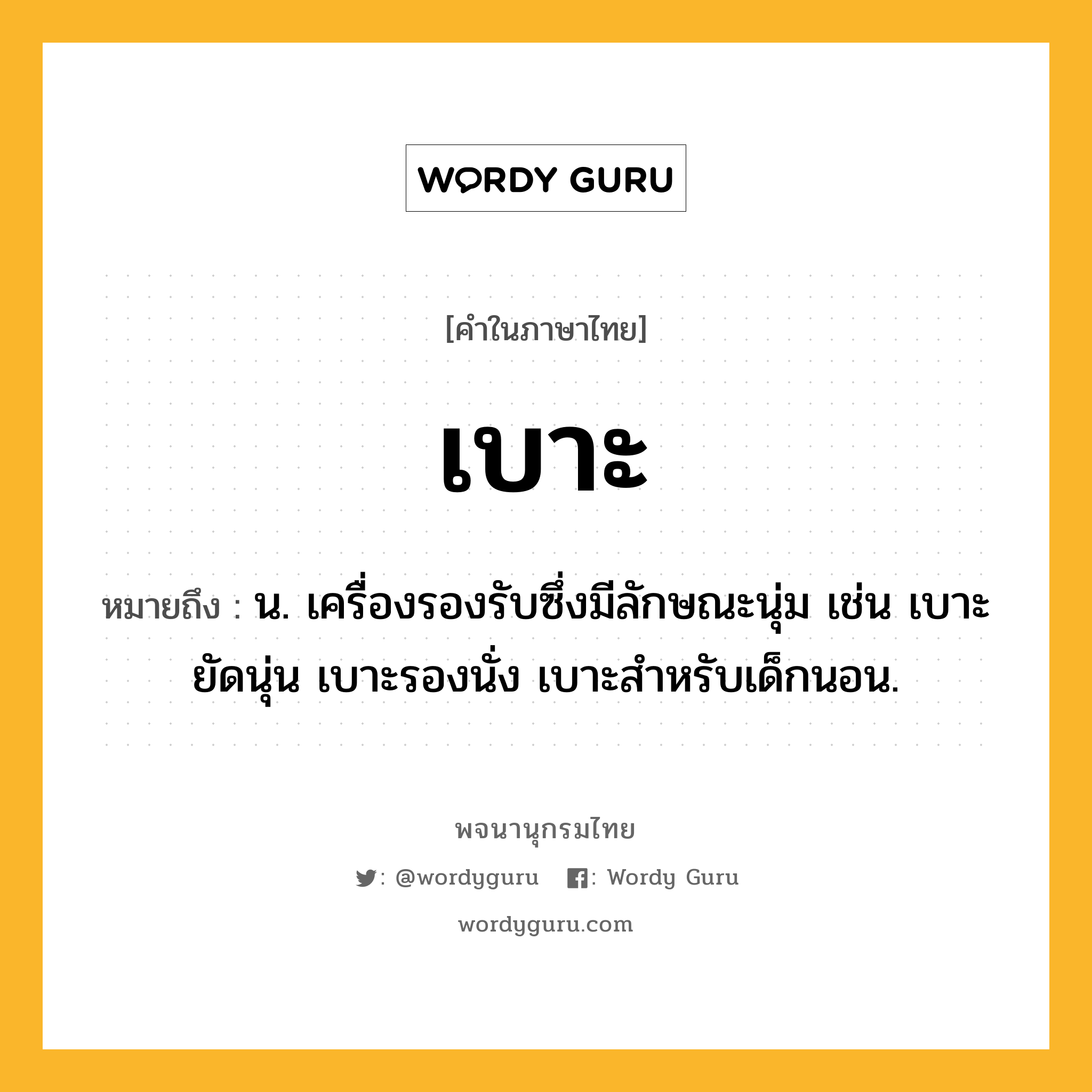 เบาะ ความหมาย หมายถึงอะไร?, คำในภาษาไทย เบาะ หมายถึง น. เครื่องรองรับซึ่งมีลักษณะนุ่ม เช่น เบาะยัดนุ่น เบาะรองนั่ง เบาะสําหรับเด็กนอน.