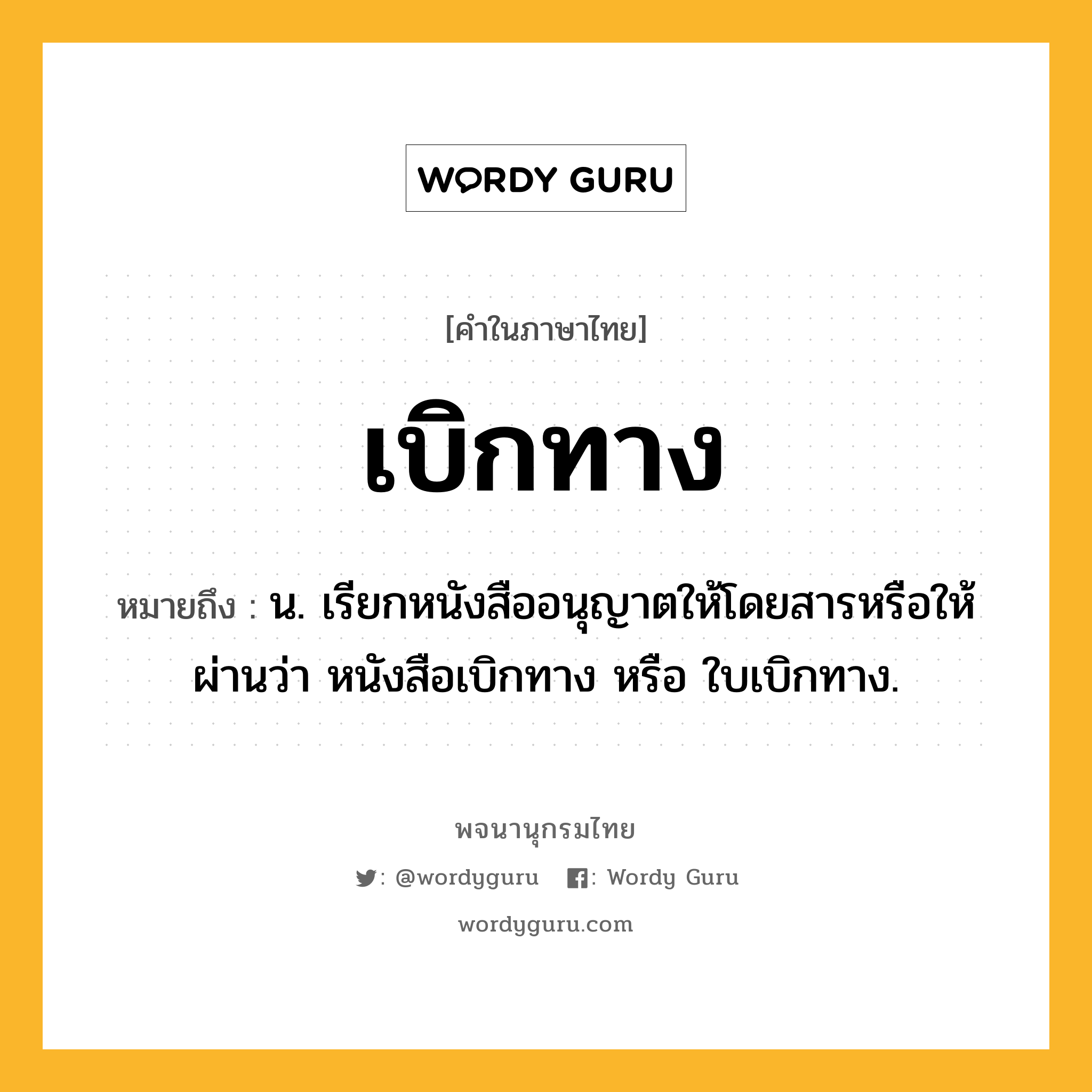 เบิกทาง ความหมาย หมายถึงอะไร?, คำในภาษาไทย เบิกทาง หมายถึง น. เรียกหนังสืออนุญาตให้โดยสารหรือให้ผ่านว่า หนังสือเบิกทาง หรือ ใบเบิกทาง.