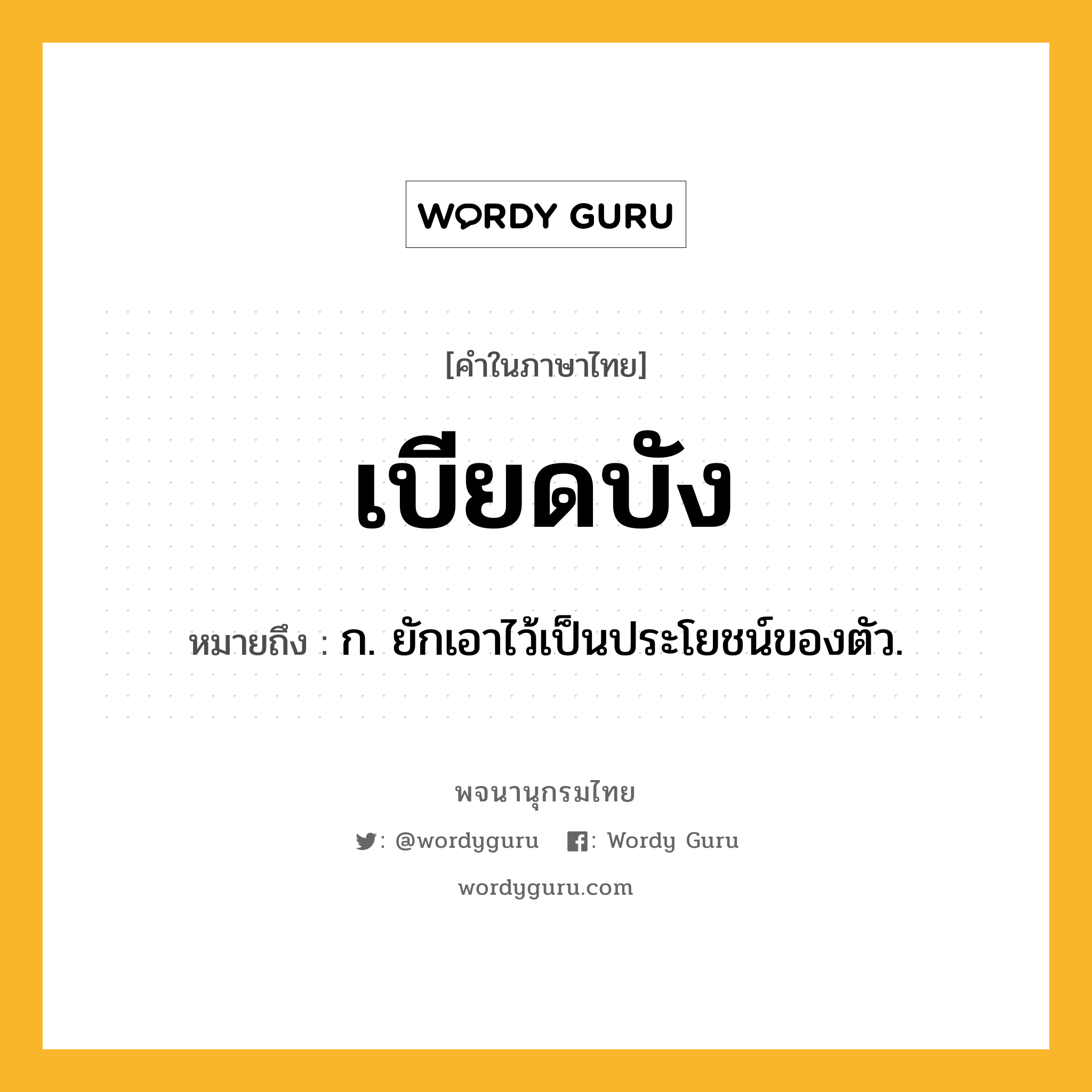 เบียดบัง หมายถึงอะไร?, คำในภาษาไทย เบียดบัง หมายถึง ก. ยักเอาไว้เป็นประโยชน์ของตัว.