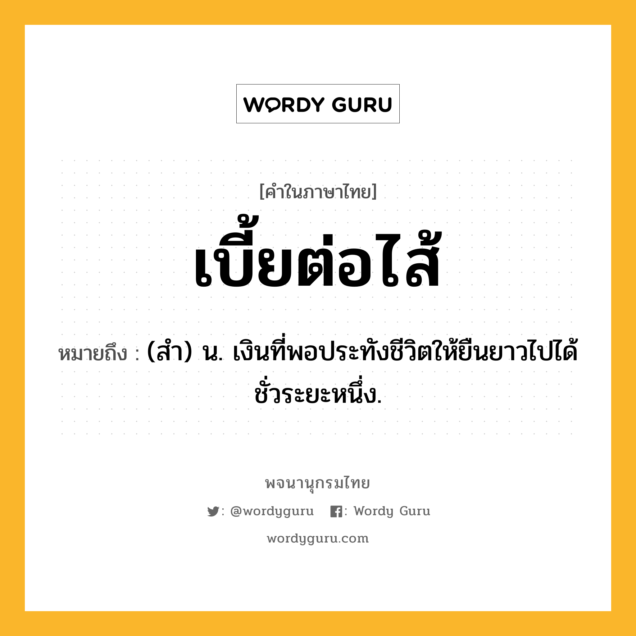 เบี้ยต่อไส้ ความหมาย หมายถึงอะไร?, คำในภาษาไทย เบี้ยต่อไส้ หมายถึง (สํา) น. เงินที่พอประทังชีวิตให้ยืนยาวไปได้ชั่วระยะหนึ่ง.