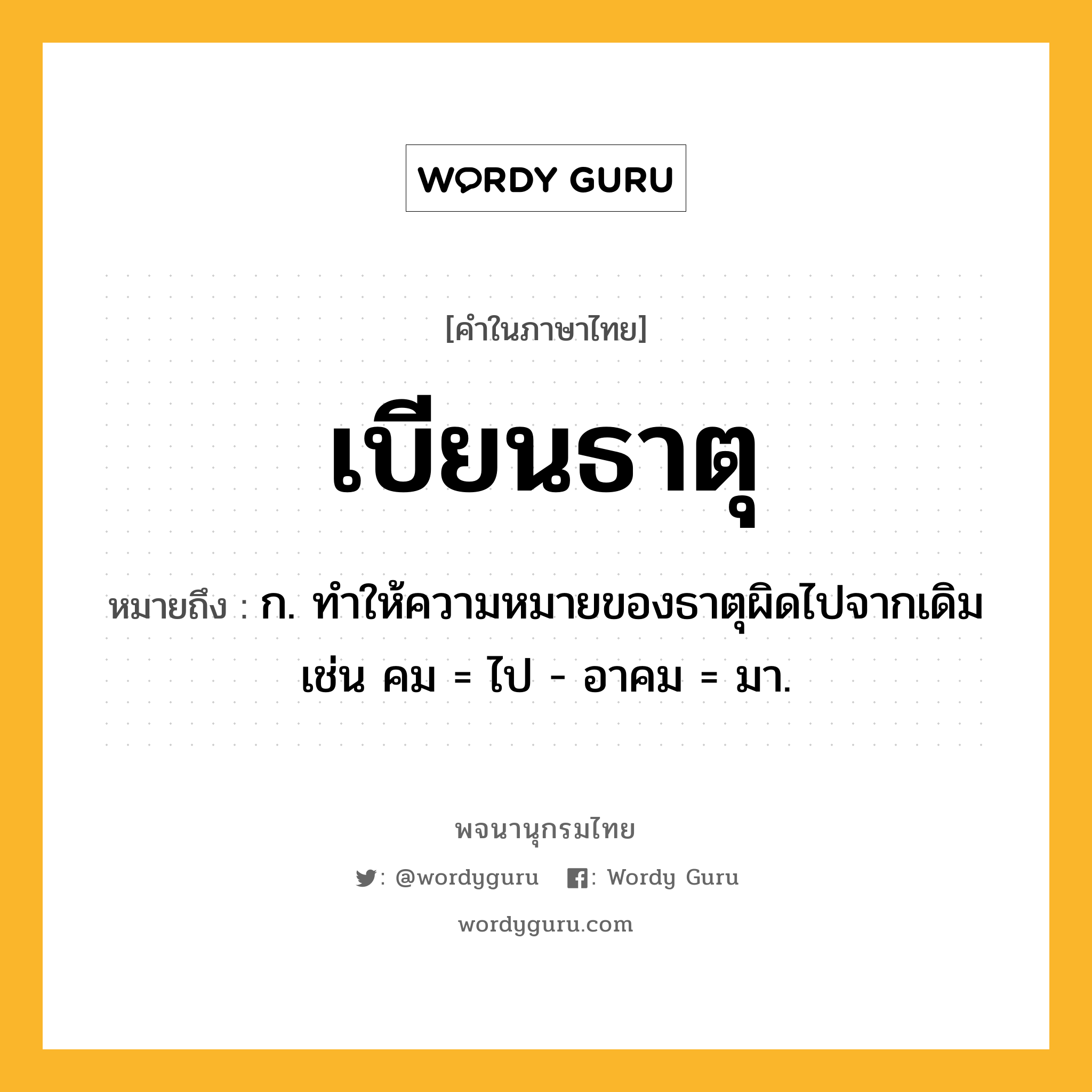 เบียนธาตุ ความหมาย หมายถึงอะไร?, คำในภาษาไทย เบียนธาตุ หมายถึง ก. ทําให้ความหมายของธาตุผิดไปจากเดิม เช่น คม = ไป - อาคม = มา.