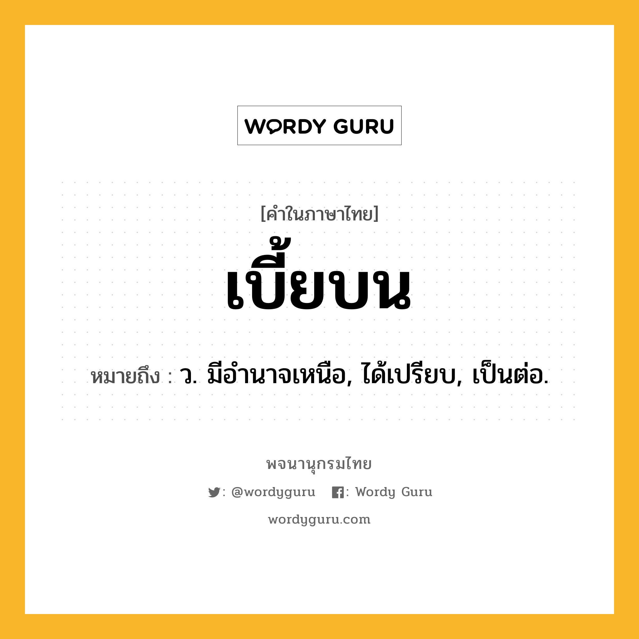 เบี้ยบน ความหมาย หมายถึงอะไร?, คำในภาษาไทย เบี้ยบน หมายถึง ว. มีอํานาจเหนือ, ได้เปรียบ, เป็นต่อ.