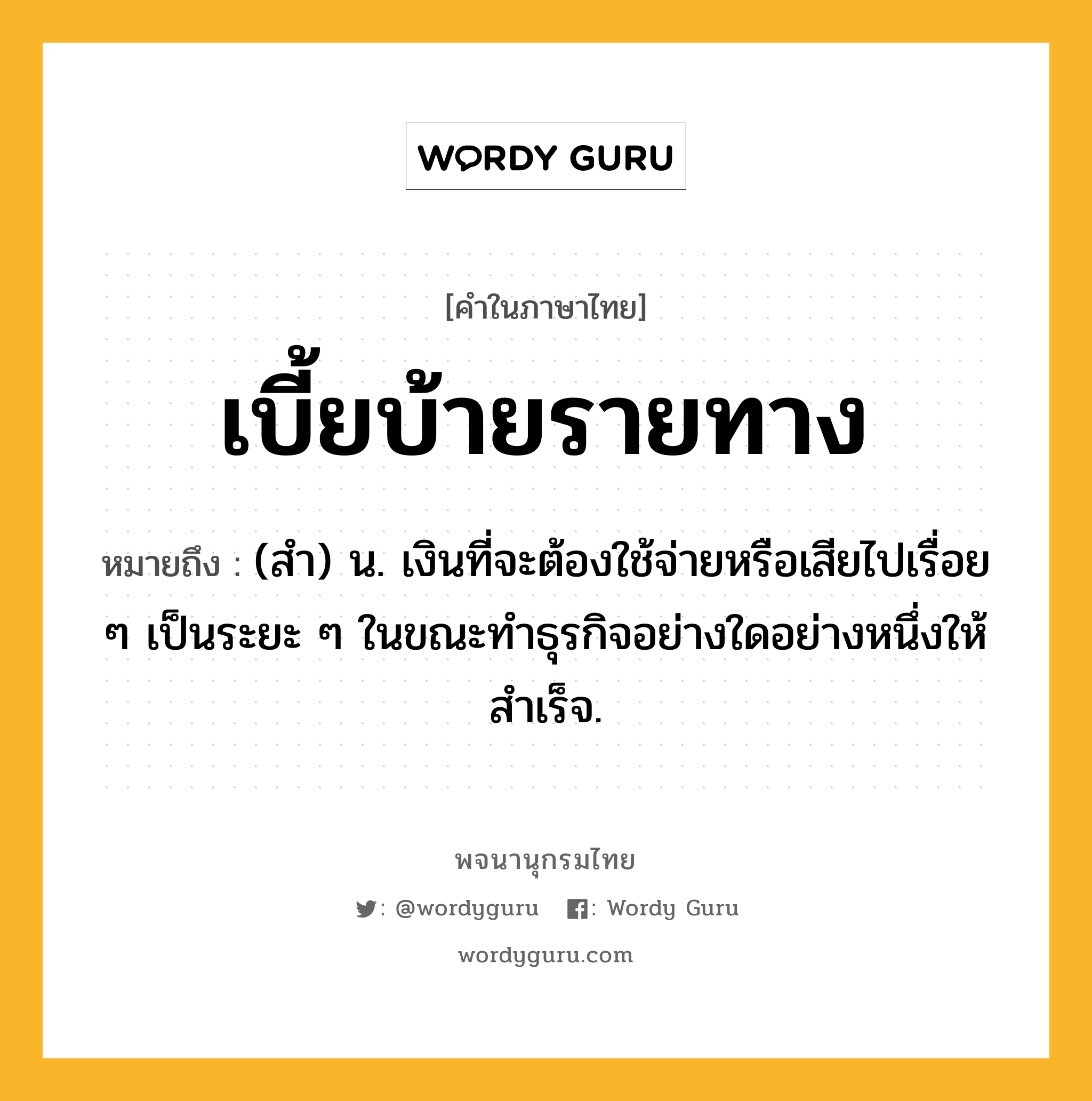 เบี้ยบ้ายรายทาง หมายถึงอะไร?, คำในภาษาไทย เบี้ยบ้ายรายทาง หมายถึง (สํา) น. เงินที่จะต้องใช้จ่ายหรือเสียไปเรื่อย ๆ เป็นระยะ ๆ ในขณะทําธุรกิจอย่างใดอย่างหนึ่งให้สําเร็จ.
