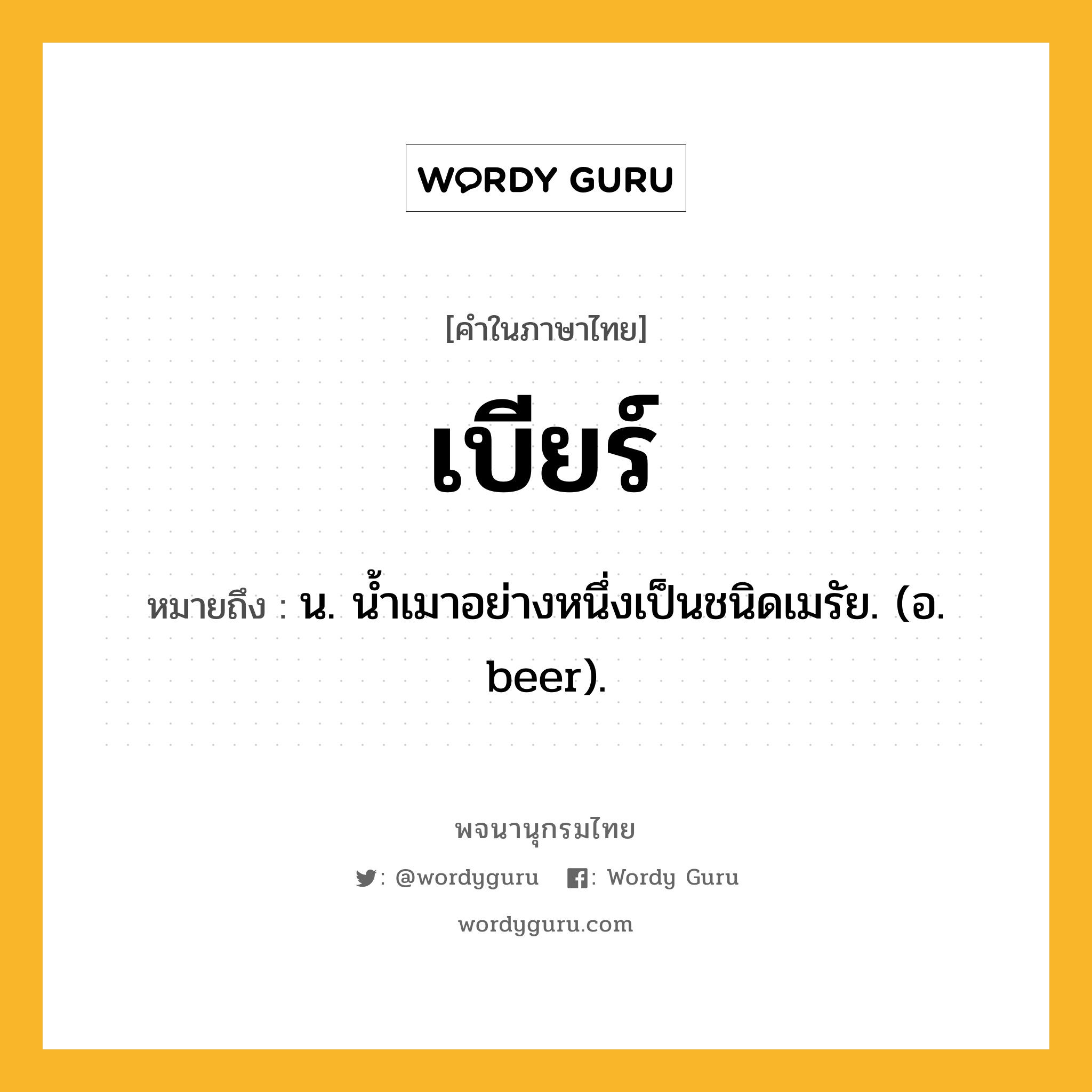 เบียร์ หมายถึงอะไร?, คำในภาษาไทย เบียร์ หมายถึง น. นํ้าเมาอย่างหนึ่งเป็นชนิดเมรัย. (อ. beer).