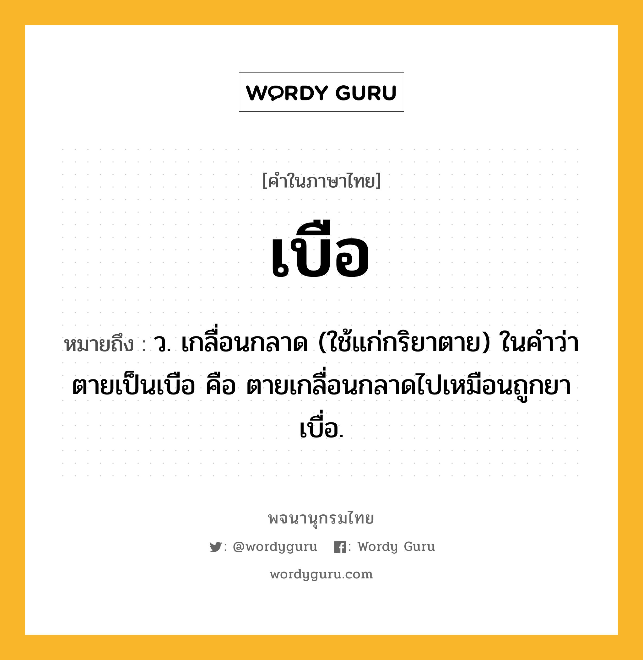 เบือ ความหมาย หมายถึงอะไร?, คำในภาษาไทย เบือ หมายถึง ว. เกลื่อนกลาด (ใช้แก่กริยาตาย) ในคําว่า ตายเป็นเบือ คือ ตายเกลื่อนกลาดไปเหมือนถูกยาเบื่อ.