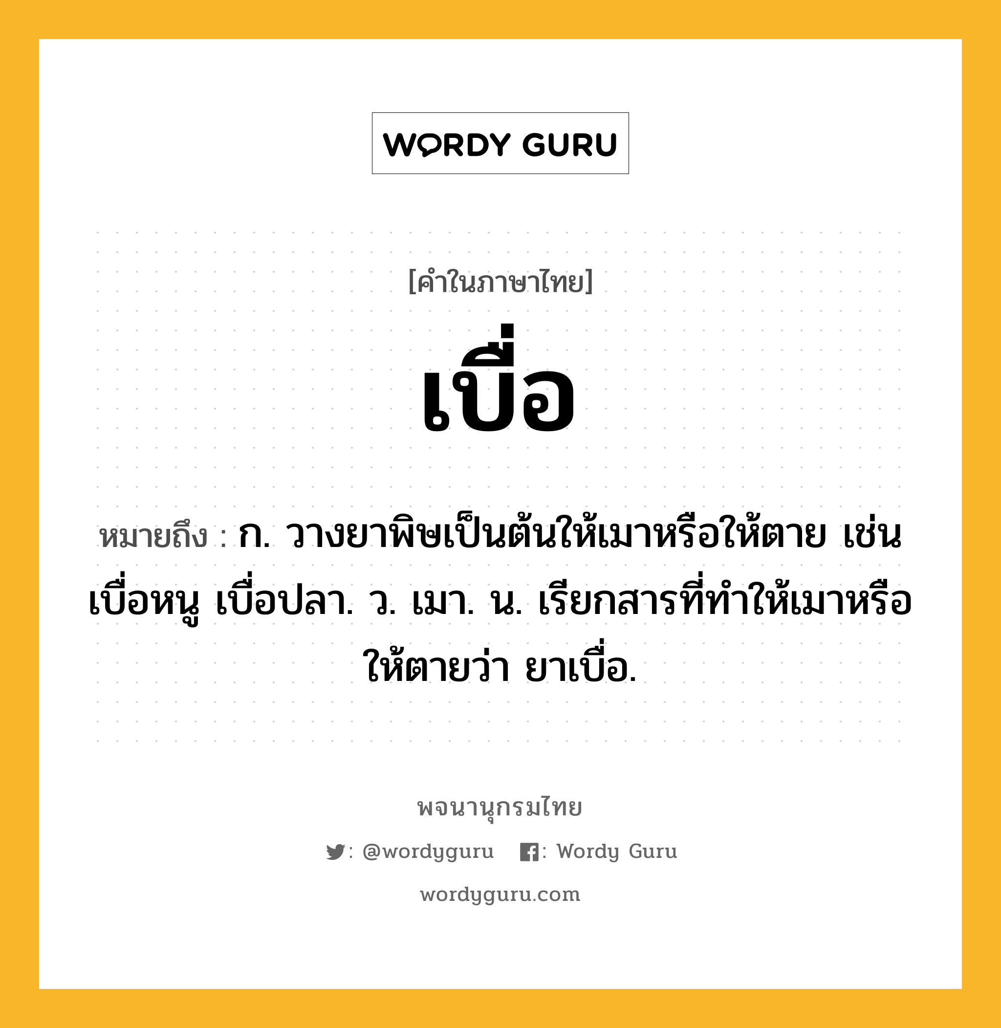 เบื่อ ความหมาย หมายถึงอะไร?, คำในภาษาไทย เบื่อ หมายถึง ก. วางยาพิษเป็นต้นให้เมาหรือให้ตาย เช่น เบื่อหนู เบื่อปลา. ว. เมา. น. เรียกสารที่ทําให้เมาหรือให้ตายว่า ยาเบื่อ.