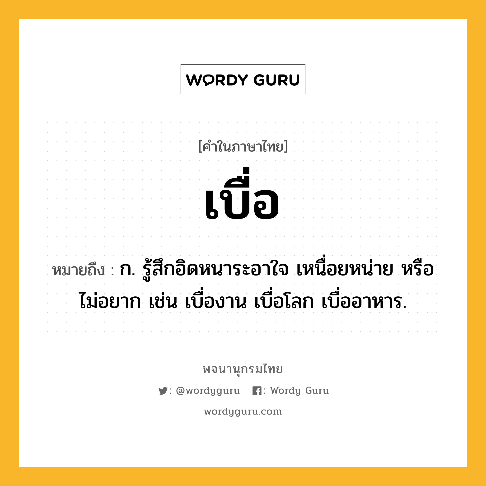 เบื่อ หมายถึงอะไร?, คำในภาษาไทย เบื่อ หมายถึง ก. รู้สึกอิดหนาระอาใจ เหนื่อยหน่าย หรือไม่อยาก เช่น เบื่องาน เบื่อโลก เบื่ออาหาร.