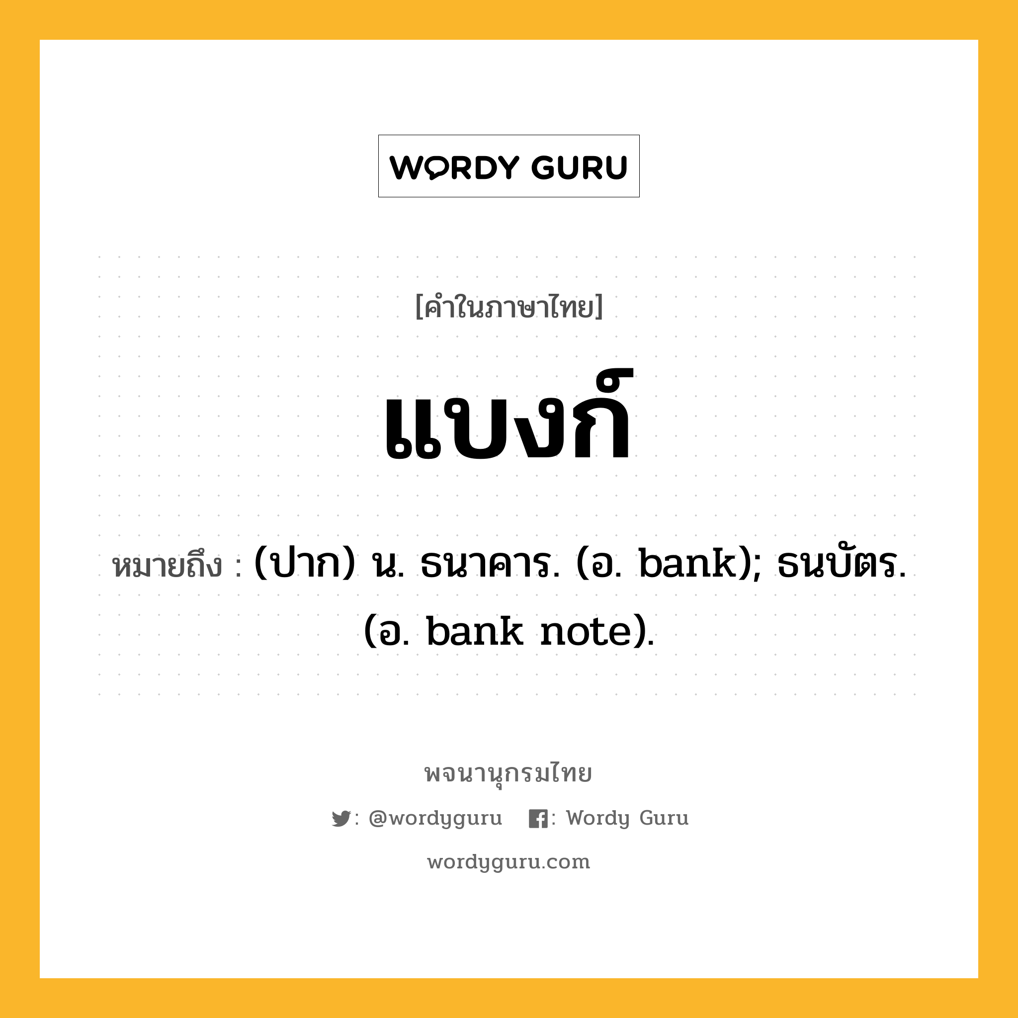 แบงก์ ความหมาย หมายถึงอะไร?, คำในภาษาไทย แบงก์ หมายถึง (ปาก) น. ธนาคาร. (อ. bank); ธนบัตร. (อ. bank note).