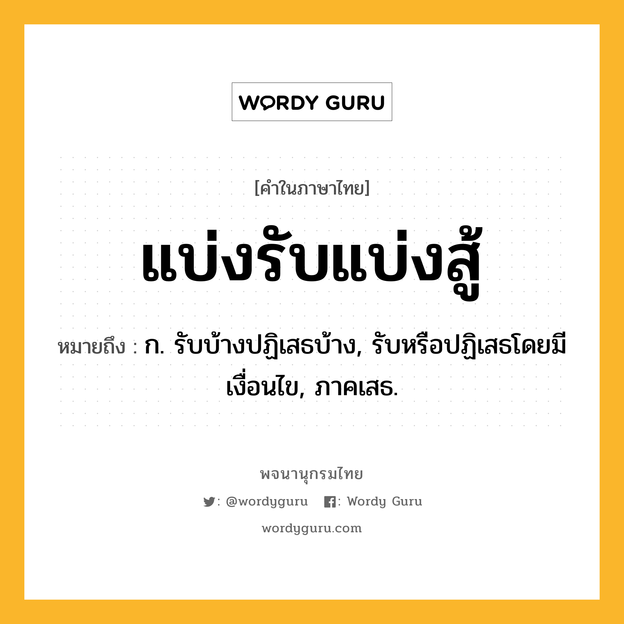 แบ่งรับแบ่งสู้ ความหมาย หมายถึงอะไร?, คำในภาษาไทย แบ่งรับแบ่งสู้ หมายถึง ก. รับบ้างปฏิเสธบ้าง, รับหรือปฏิเสธโดยมีเงื่อนไข, ภาคเสธ.