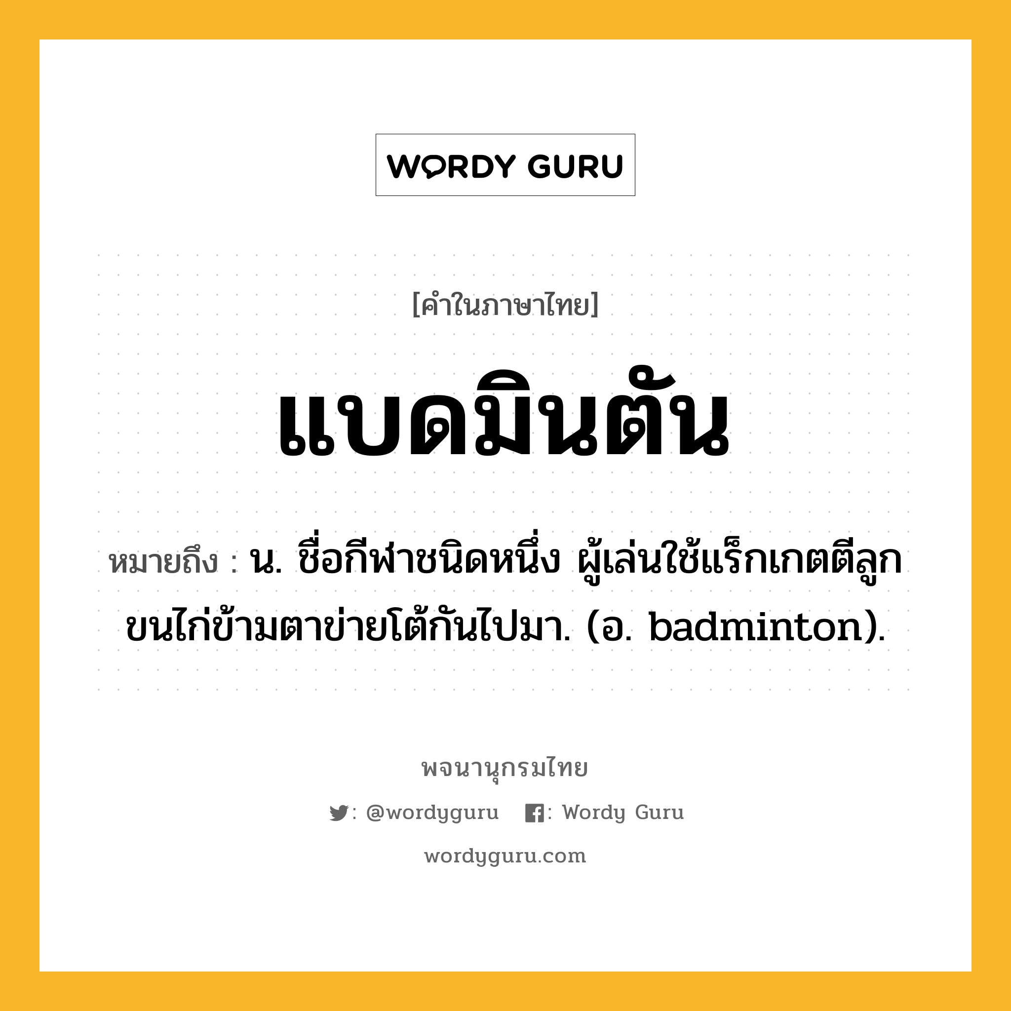 แบดมินตัน ความหมาย หมายถึงอะไร?, คำในภาษาไทย แบดมินตัน หมายถึง น. ชื่อกีฬาชนิดหนึ่ง ผู้เล่นใช้แร็กเกตตีลูกขนไก่ข้ามตาข่ายโต้กันไปมา. (อ. badminton).
