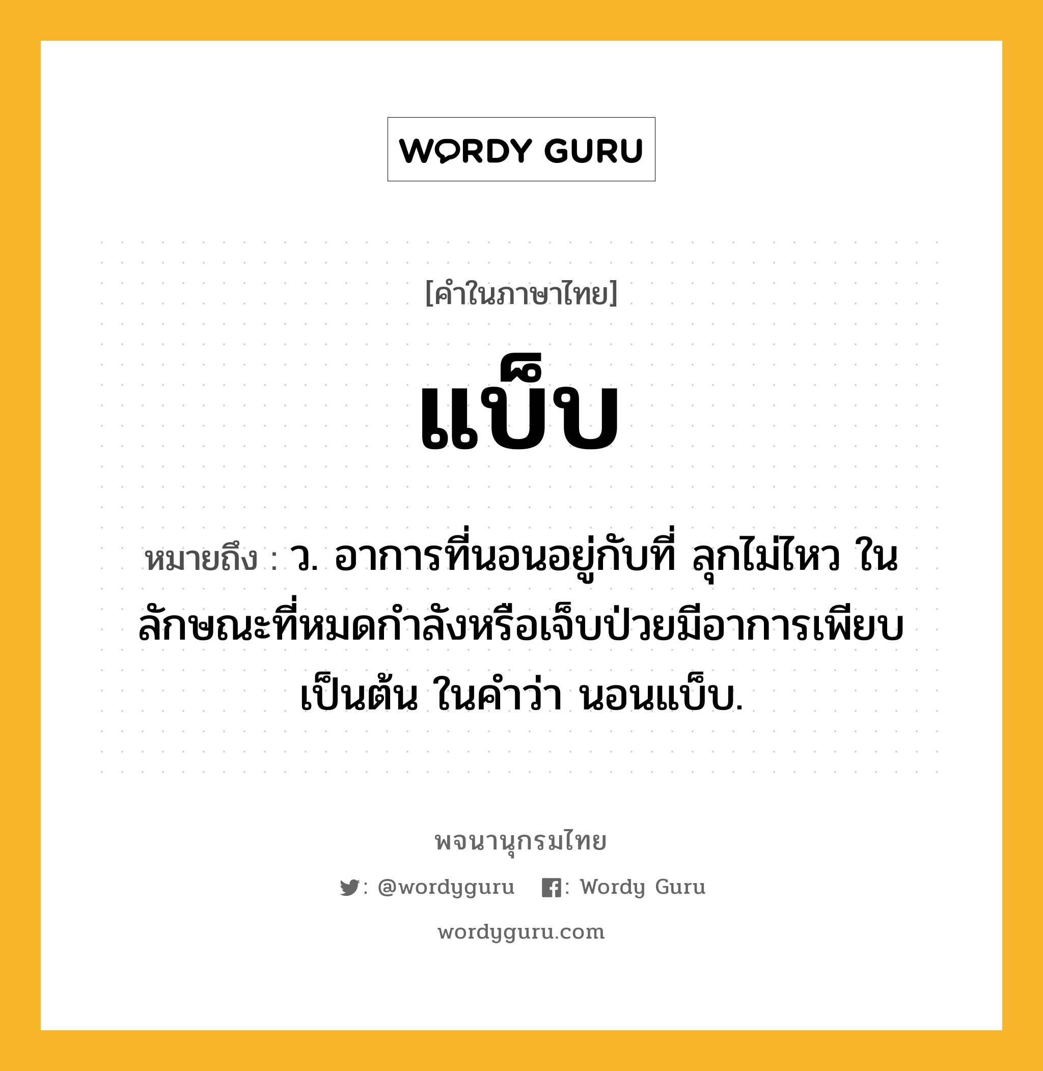 แบ็บ ความหมาย หมายถึงอะไร?, คำในภาษาไทย แบ็บ หมายถึง ว. อาการที่นอนอยู่กับที่ ลุกไม่ไหว ในลักษณะที่หมดกําลังหรือเจ็บป่วยมีอาการเพียบเป็นต้น ในคําว่า นอนแบ็บ.