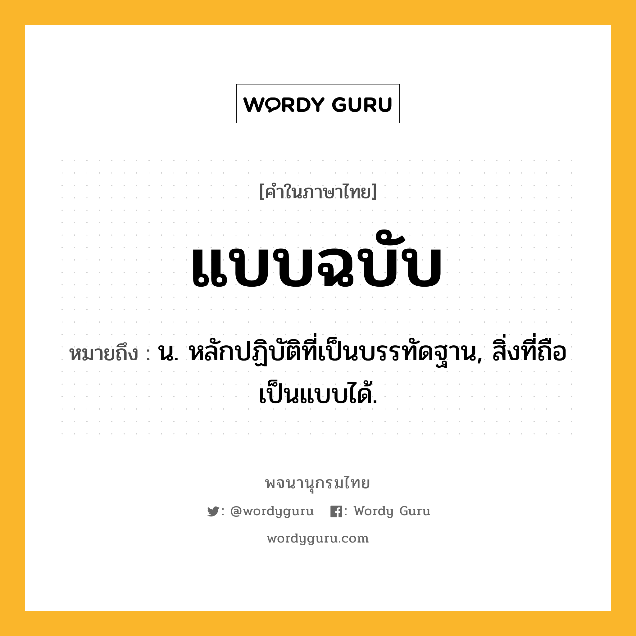 แบบฉบับ หมายถึงอะไร?, คำในภาษาไทย แบบฉบับ หมายถึง น. หลักปฏิบัติที่เป็นบรรทัดฐาน, สิ่งที่ถือเป็นแบบได้.