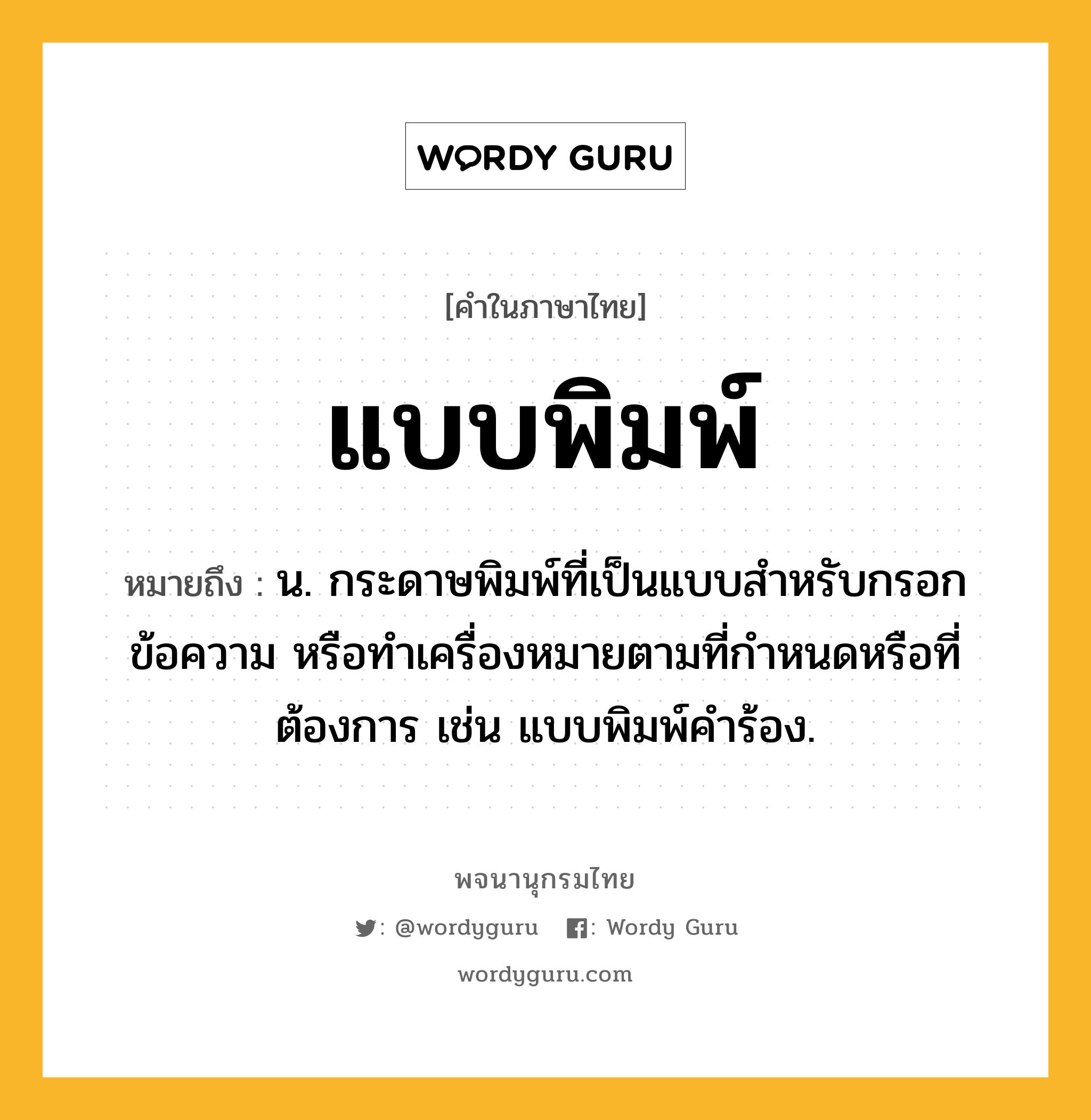 แบบพิมพ์ ความหมาย หมายถึงอะไร?, คำในภาษาไทย แบบพิมพ์ หมายถึง น. กระดาษพิมพ์ที่เป็นแบบสําหรับกรอกข้อความ หรือทําเครื่องหมายตามที่กําหนดหรือที่ต้องการ เช่น แบบพิมพ์คําร้อง.