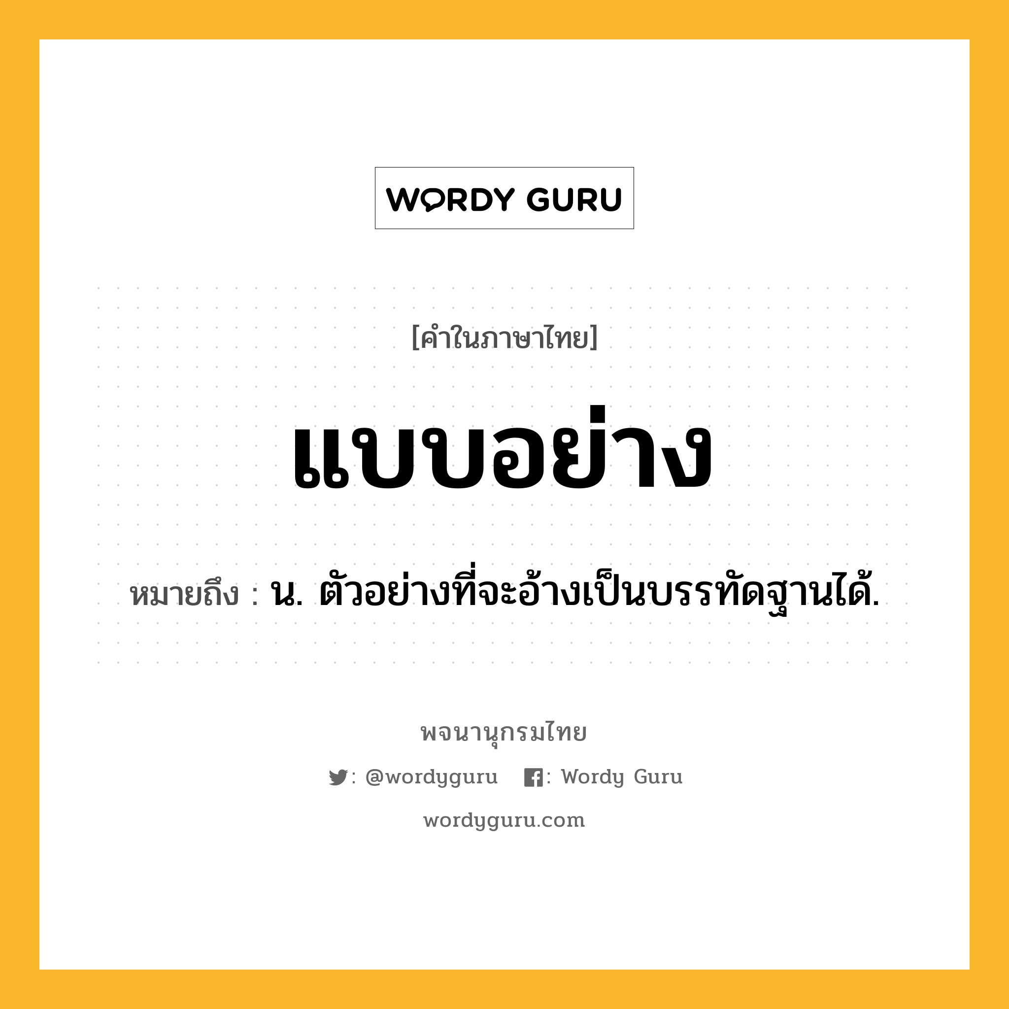 แบบอย่าง หมายถึงอะไร?, คำในภาษาไทย แบบอย่าง หมายถึง น. ตัวอย่างที่จะอ้างเป็นบรรทัดฐานได้.