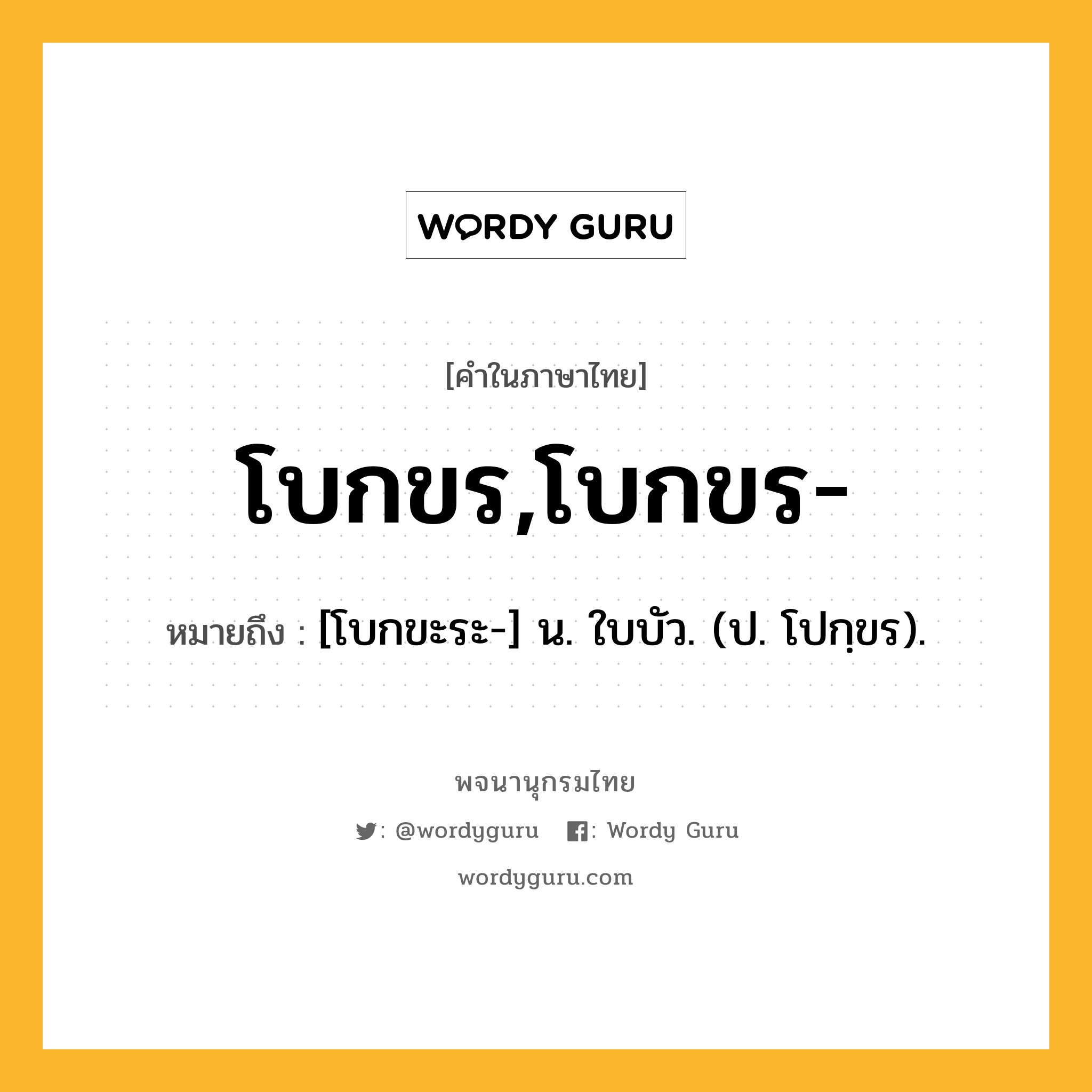 โบกขร,โบกขร- ความหมาย หมายถึงอะไร?, คำในภาษาไทย โบกขร,โบกขร- หมายถึง [โบกขะระ-] น. ใบบัว. (ป. โปกฺขร).