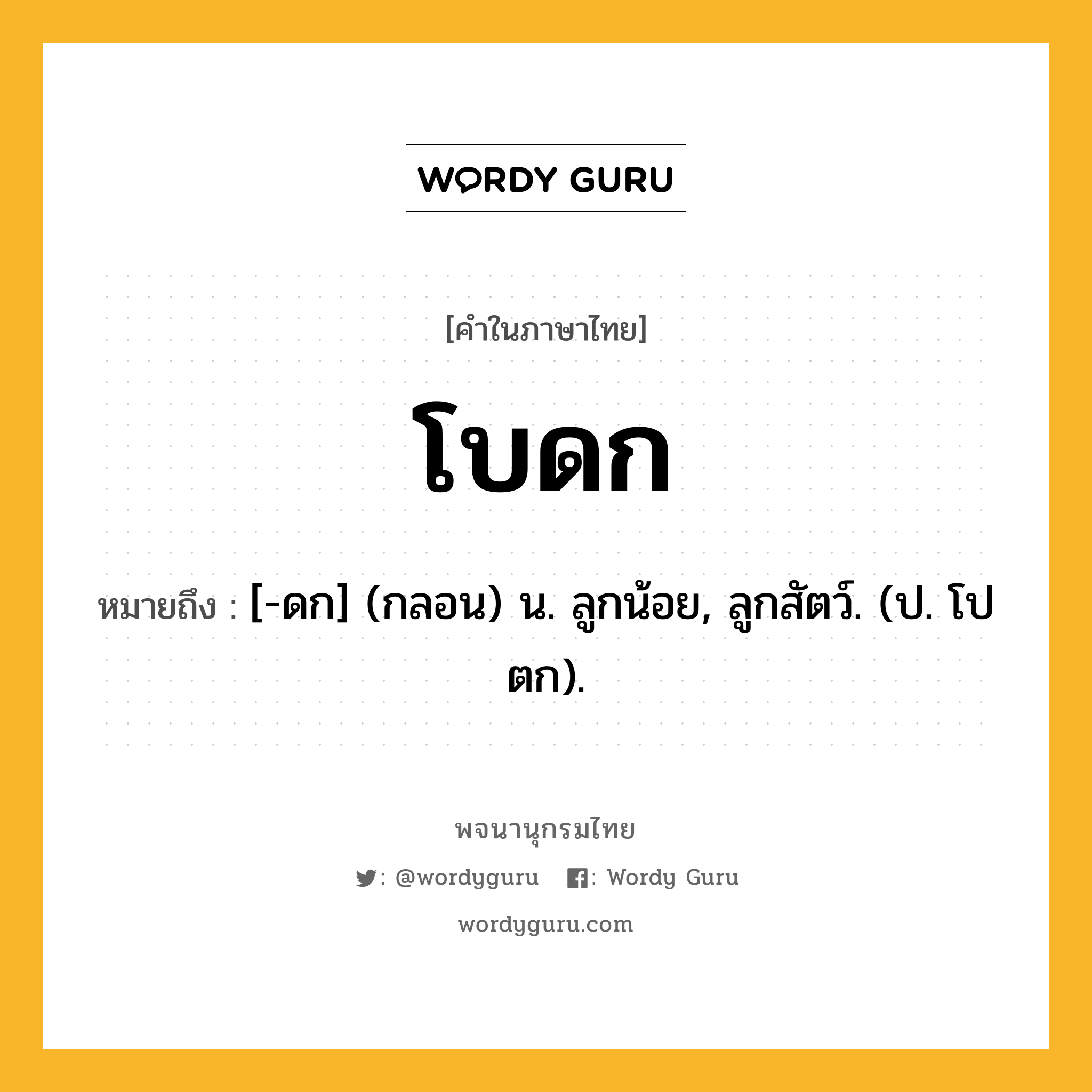 โบดก หมายถึงอะไร?, คำในภาษาไทย โบดก หมายถึง [-ดก] (กลอน) น. ลูกน้อย, ลูกสัตว์. (ป. โปตก).
