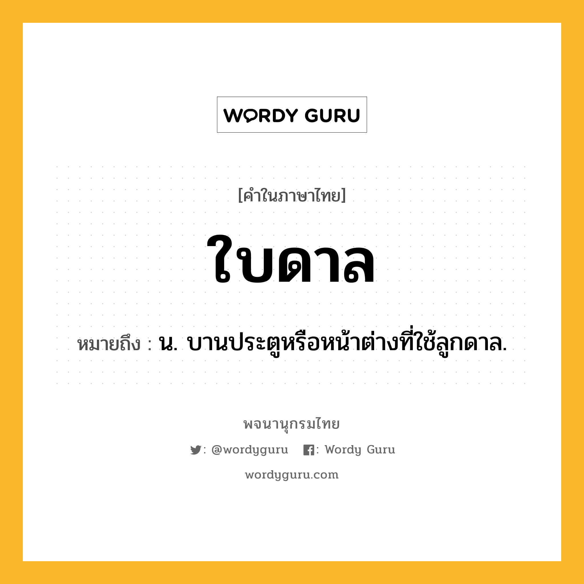 ใบดาล ความหมาย หมายถึงอะไร?, คำในภาษาไทย ใบดาล หมายถึง น. บานประตูหรือหน้าต่างที่ใช้ลูกดาล.