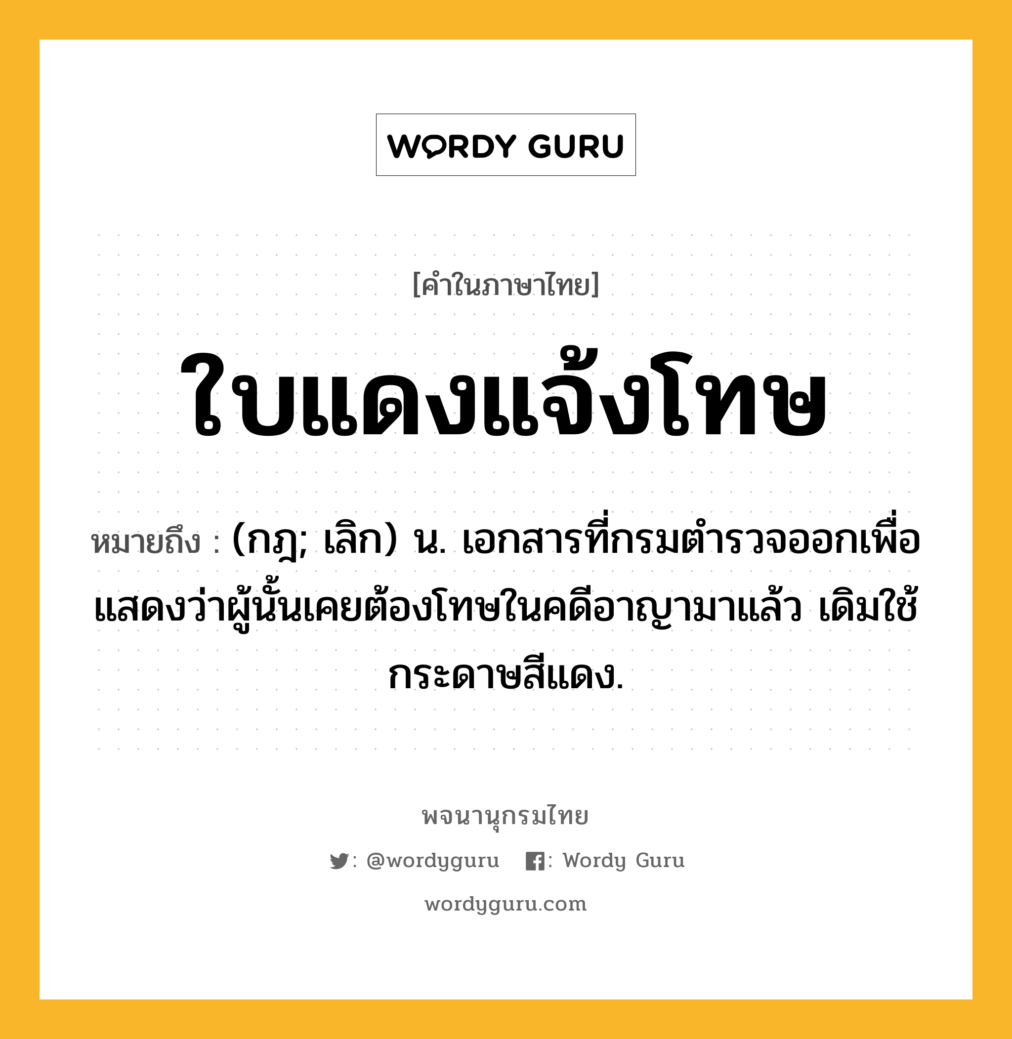 ใบแดงแจ้งโทษ ความหมาย หมายถึงอะไร?, คำในภาษาไทย ใบแดงแจ้งโทษ หมายถึง (กฎ; เลิก) น. เอกสารที่กรมตํารวจออกเพื่อแสดงว่าผู้นั้นเคยต้องโทษในคดีอาญามาแล้ว เดิมใช้กระดาษสีแดง.