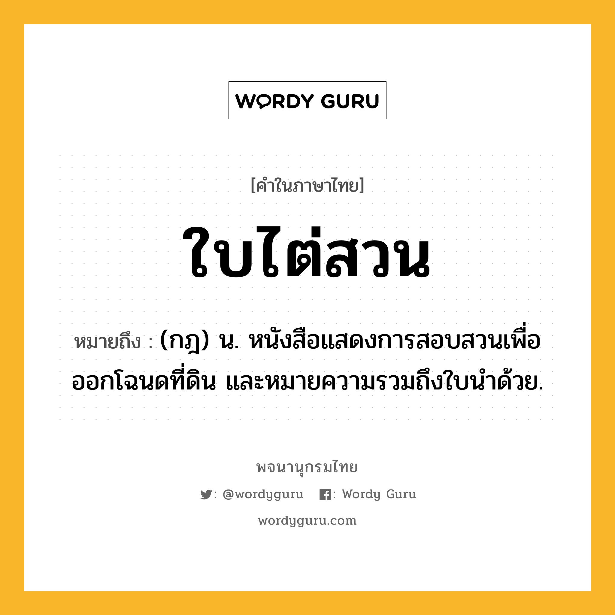 ใบไต่สวน ความหมาย หมายถึงอะไร?, คำในภาษาไทย ใบไต่สวน หมายถึง (กฎ) น. หนังสือแสดงการสอบสวนเพื่อออกโฉนดที่ดิน และหมายความรวมถึงใบนำด้วย.