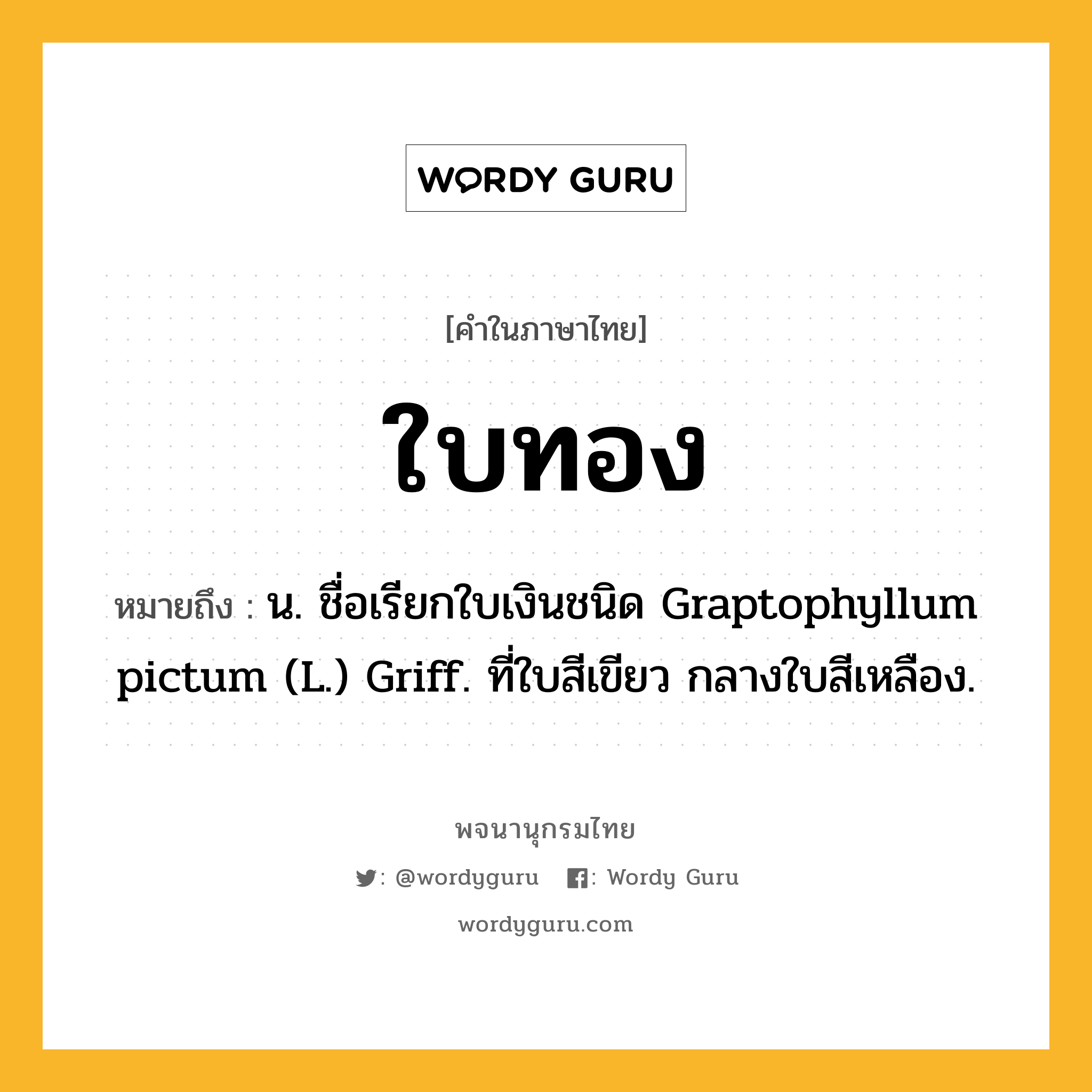 ใบทอง หมายถึงอะไร?, คำในภาษาไทย ใบทอง หมายถึง น. ชื่อเรียกใบเงินชนิด Graptophyllum pictum (L.) Griff. ที่ใบสีเขียว กลางใบสีเหลือง.