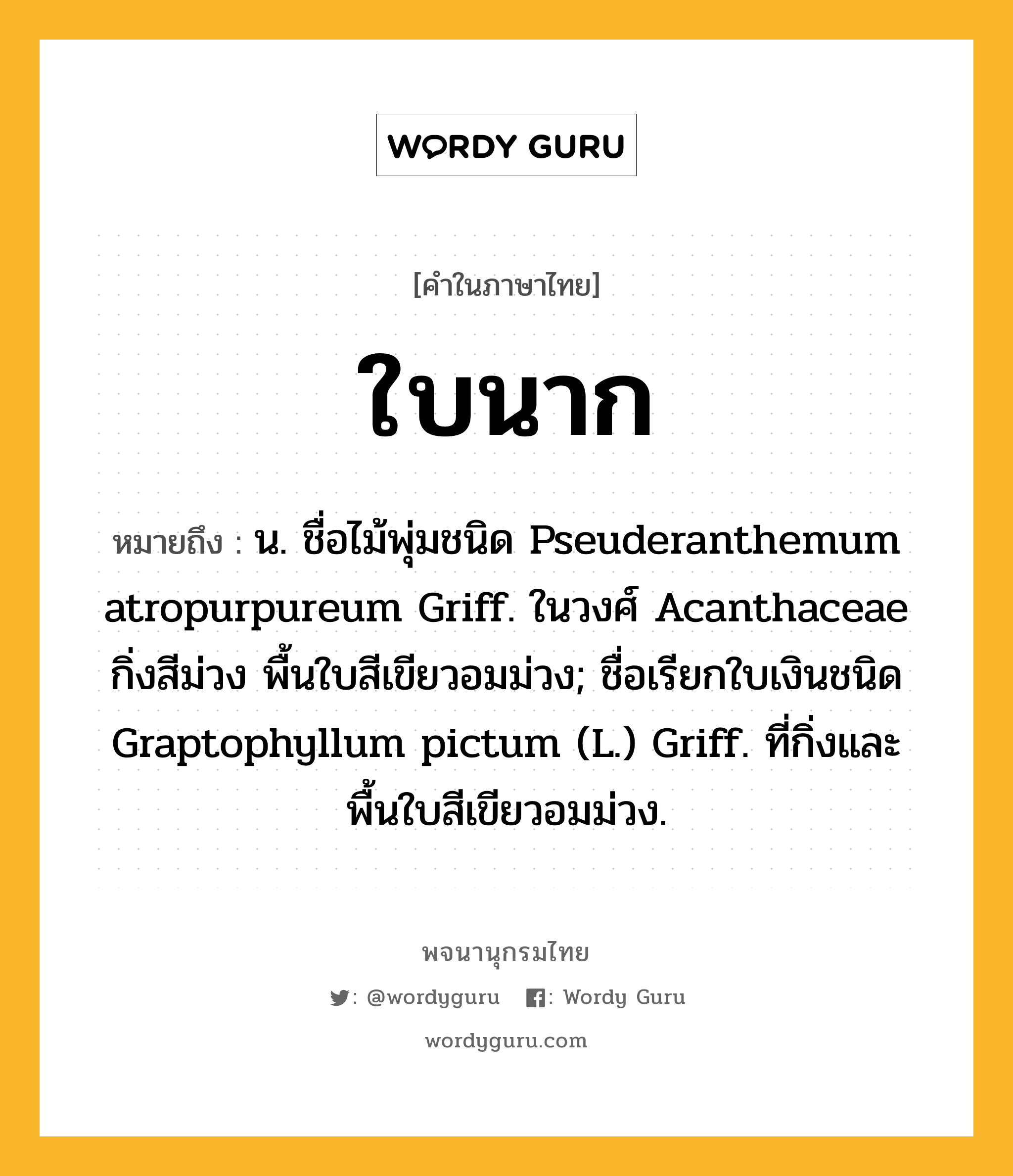 ใบนาก ความหมาย หมายถึงอะไร?, คำในภาษาไทย ใบนาก หมายถึง น. ชื่อไม้พุ่มชนิด Pseuderanthemum atropurpureum Griff. ในวงศ์ Acanthaceae กิ่งสีม่วง พื้นใบสีเขียวอมม่วง; ชื่อเรียกใบเงินชนิด Graptophyllum pictum (L.) Griff. ที่กิ่งและพื้นใบสีเขียวอมม่วง.