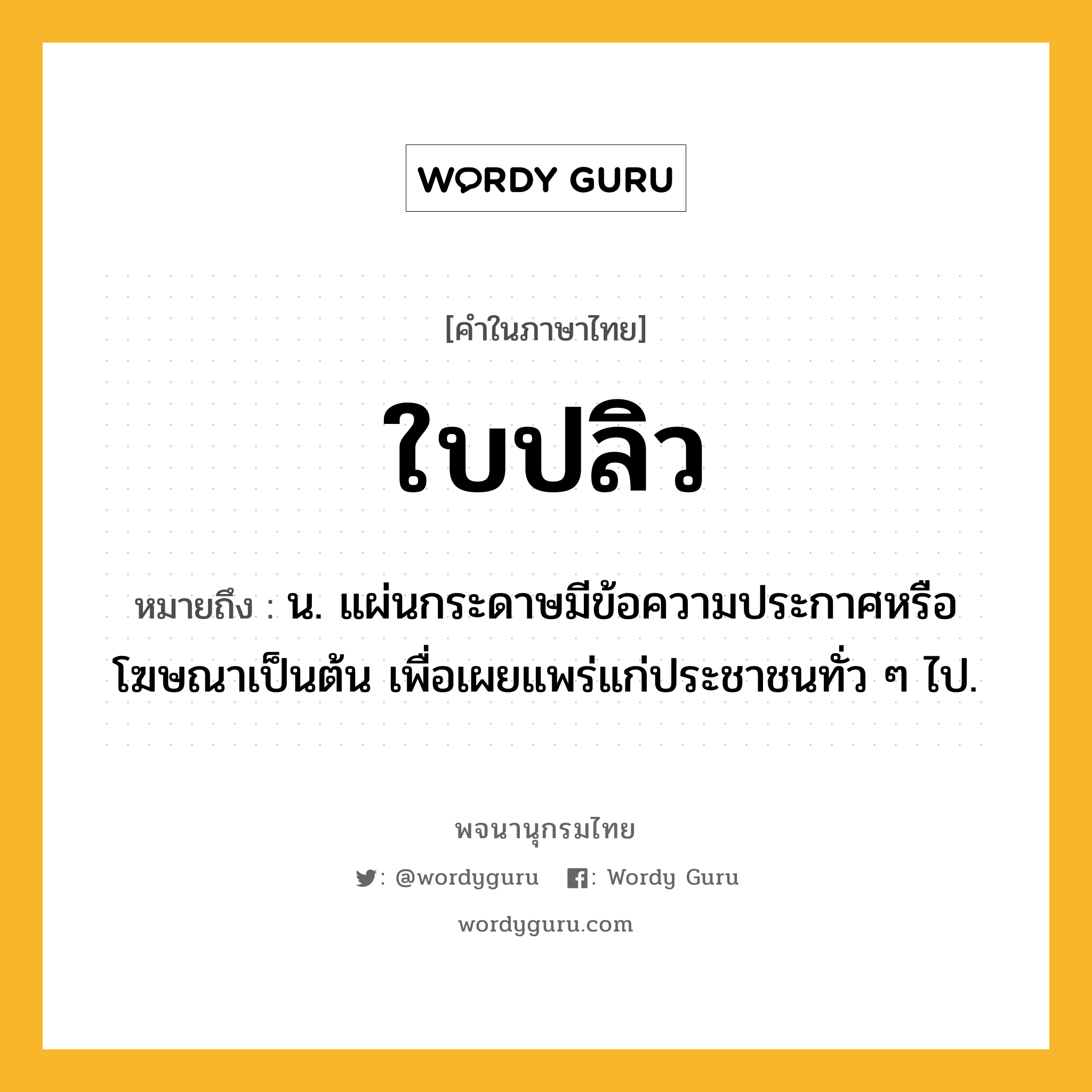 ใบปลิว หมายถึงอะไร?, คำในภาษาไทย ใบปลิว หมายถึง น. แผ่นกระดาษมีข้อความประกาศหรือโฆษณาเป็นต้น เพื่อเผยแพร่แก่ประชาชนทั่ว ๆ ไป.