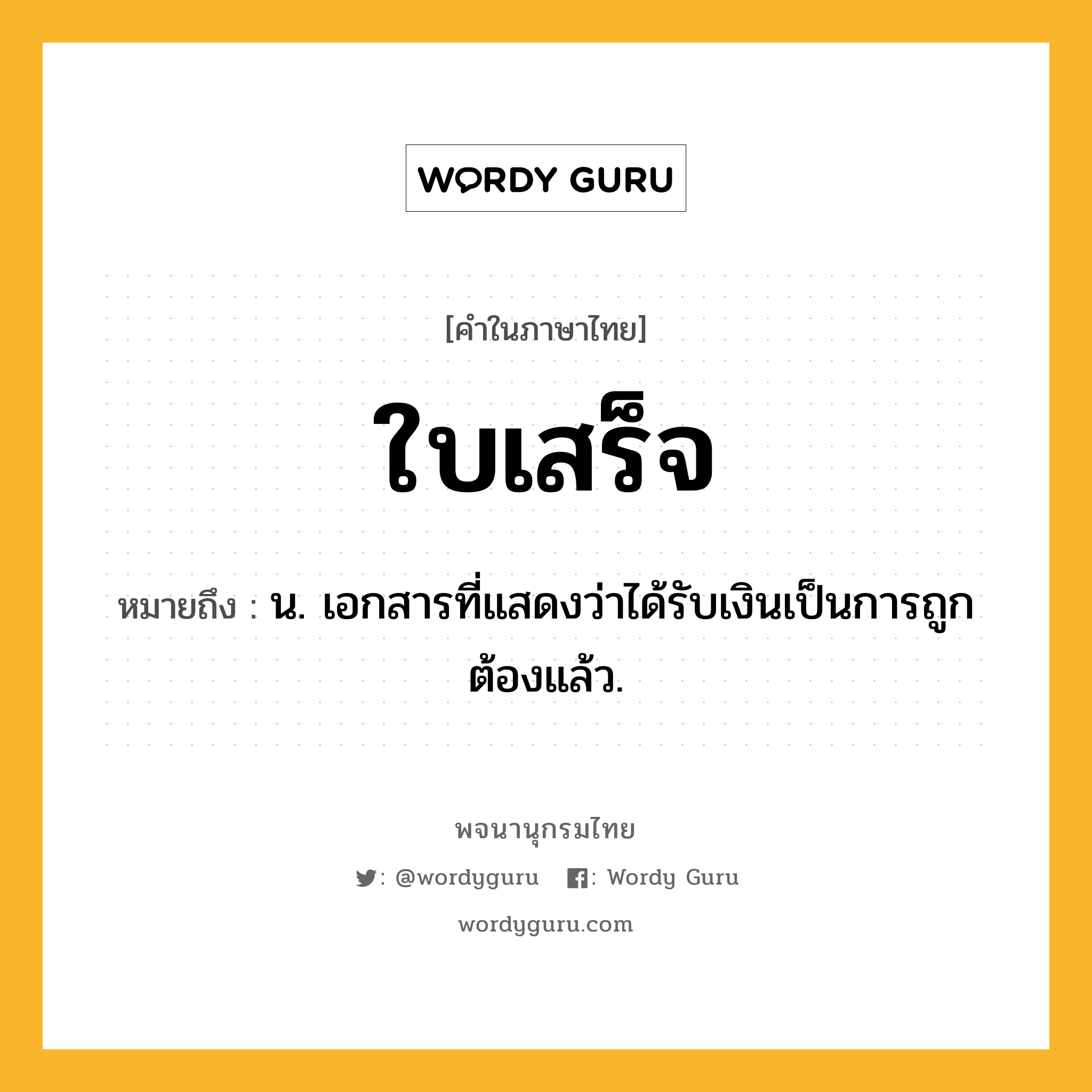 ใบเสร็จ ความหมาย หมายถึงอะไร?, คำในภาษาไทย ใบเสร็จ หมายถึง น. เอกสารที่แสดงว่าได้รับเงินเป็นการถูกต้องแล้ว.