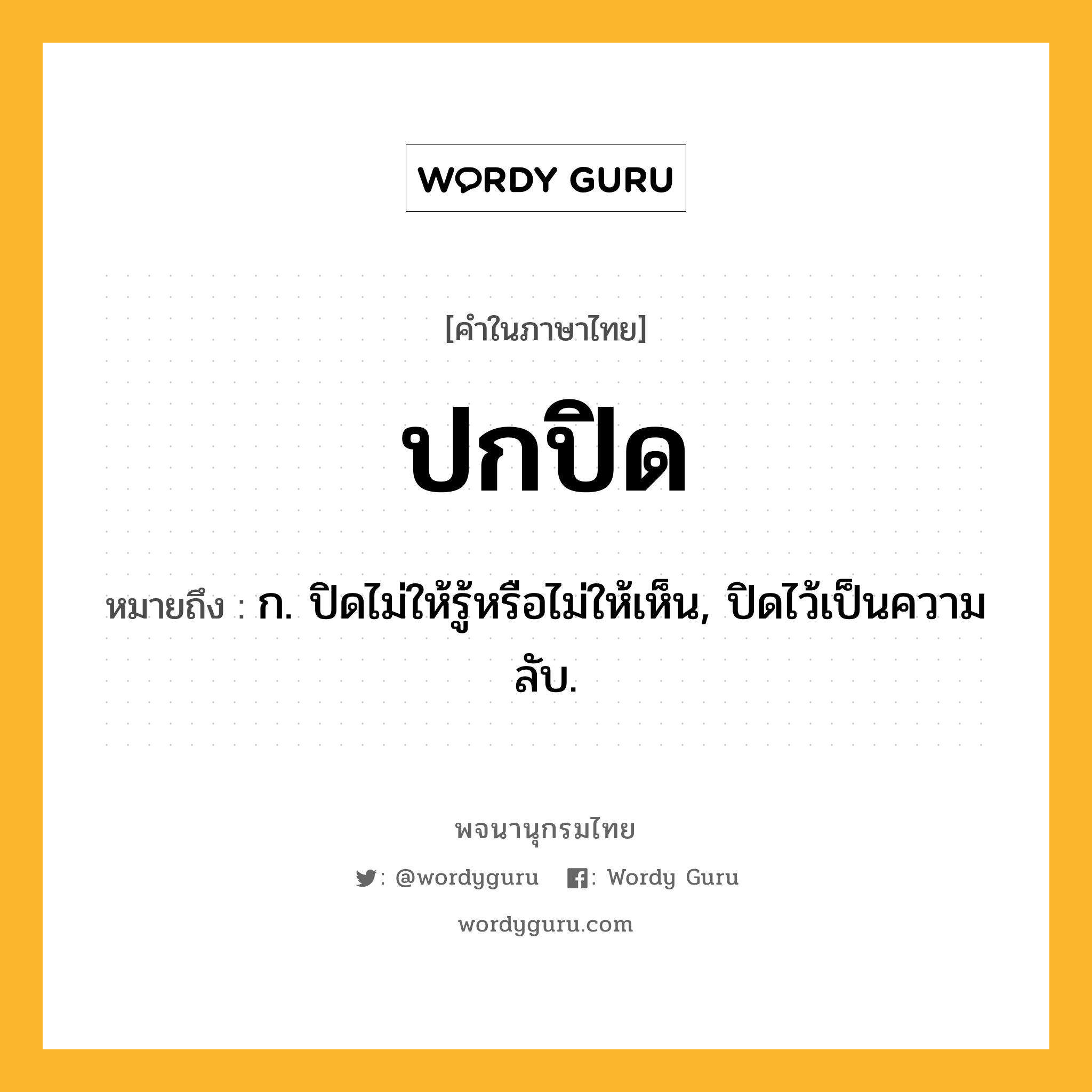 ปกปิด ความหมาย หมายถึงอะไร?, คำในภาษาไทย ปกปิด หมายถึง ก. ปิดไม่ให้รู้หรือไม่ให้เห็น, ปิดไว้เป็นความลับ.