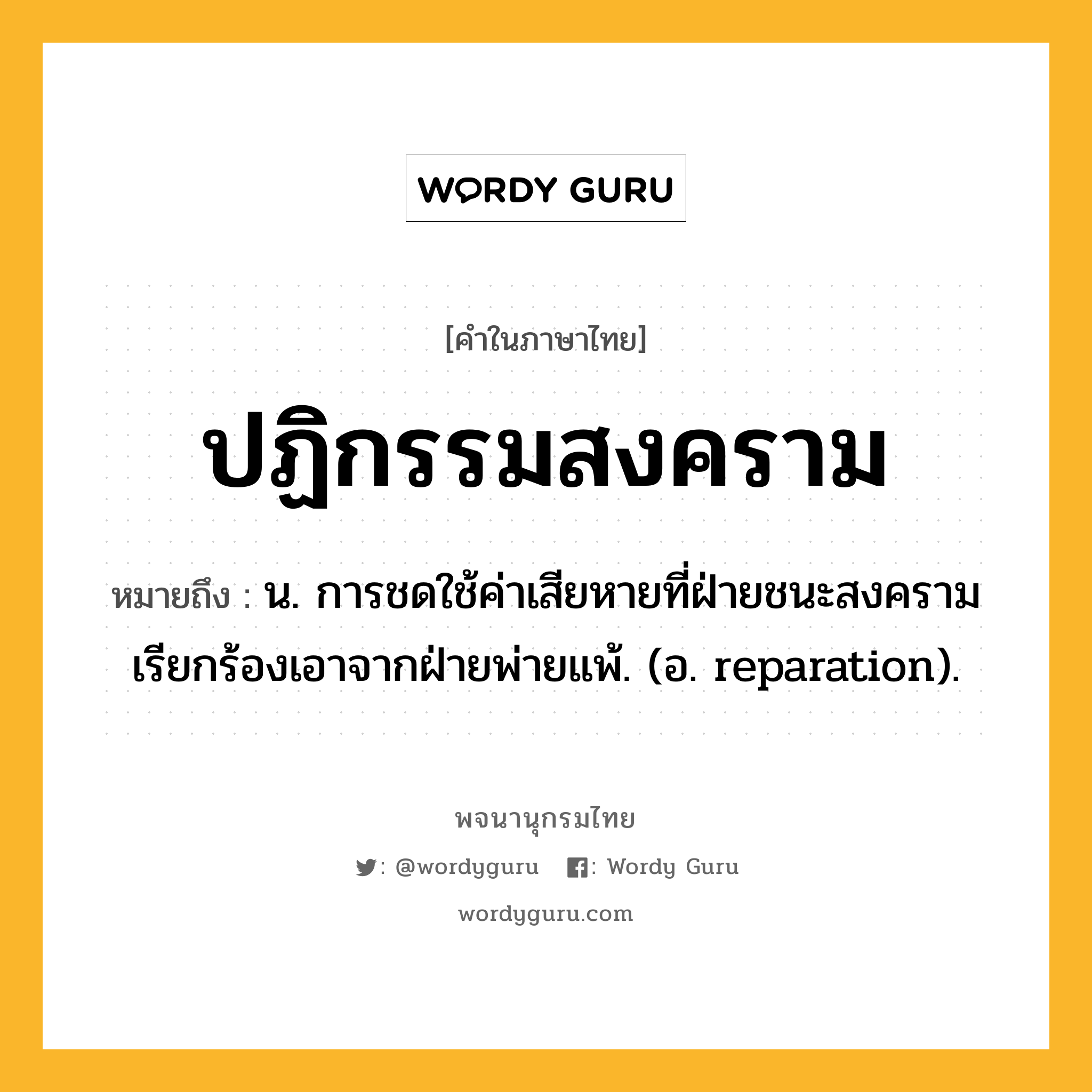 ปฏิกรรมสงคราม ความหมาย หมายถึงอะไร?, คำในภาษาไทย ปฏิกรรมสงคราม หมายถึง น. การชดใช้ค่าเสียหายที่ฝ่ายชนะสงครามเรียกร้องเอาจากฝ่ายพ่ายแพ้. (อ. reparation).