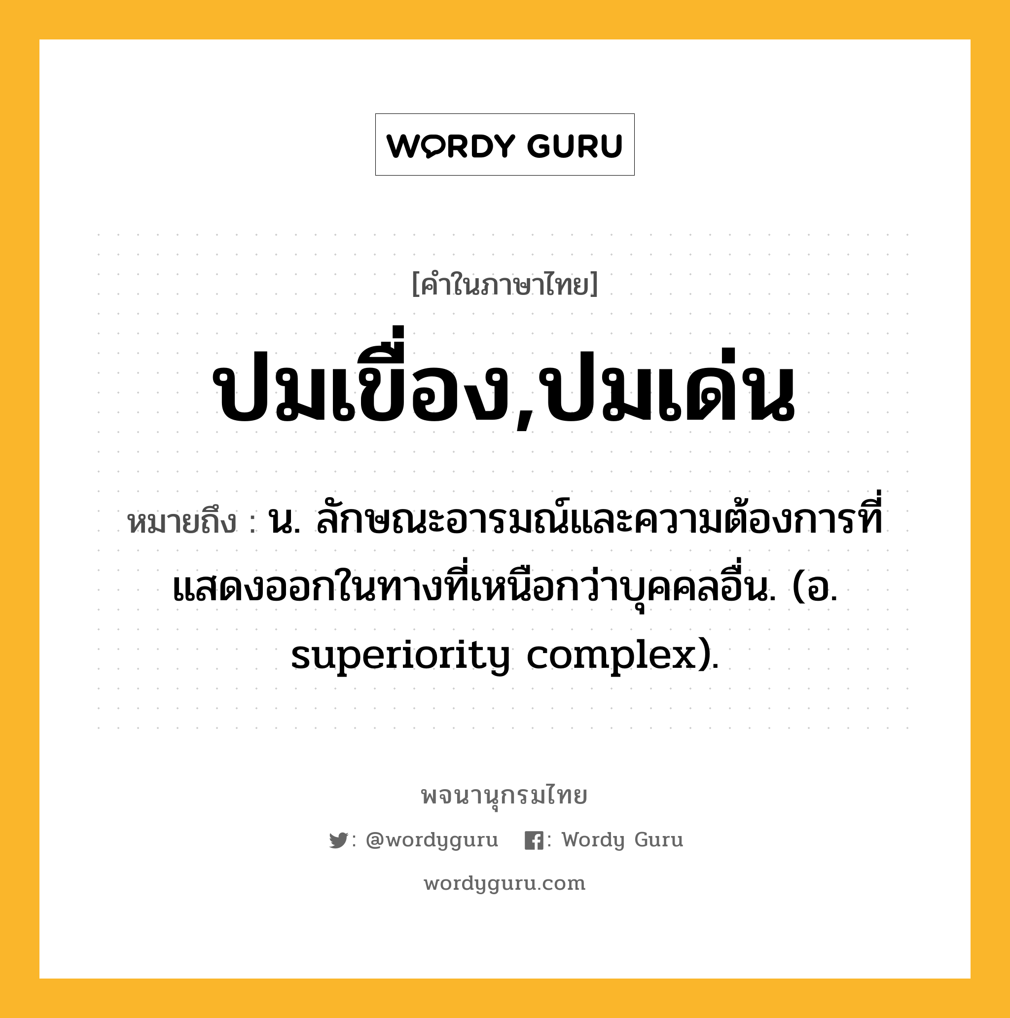 ปมเขื่อง,ปมเด่น หมายถึงอะไร?, คำในภาษาไทย ปมเขื่อง,ปมเด่น หมายถึง น. ลักษณะอารมณ์และความต้องการที่แสดงออกในทางที่เหนือกว่าบุคคลอื่น. (อ. superiority complex).