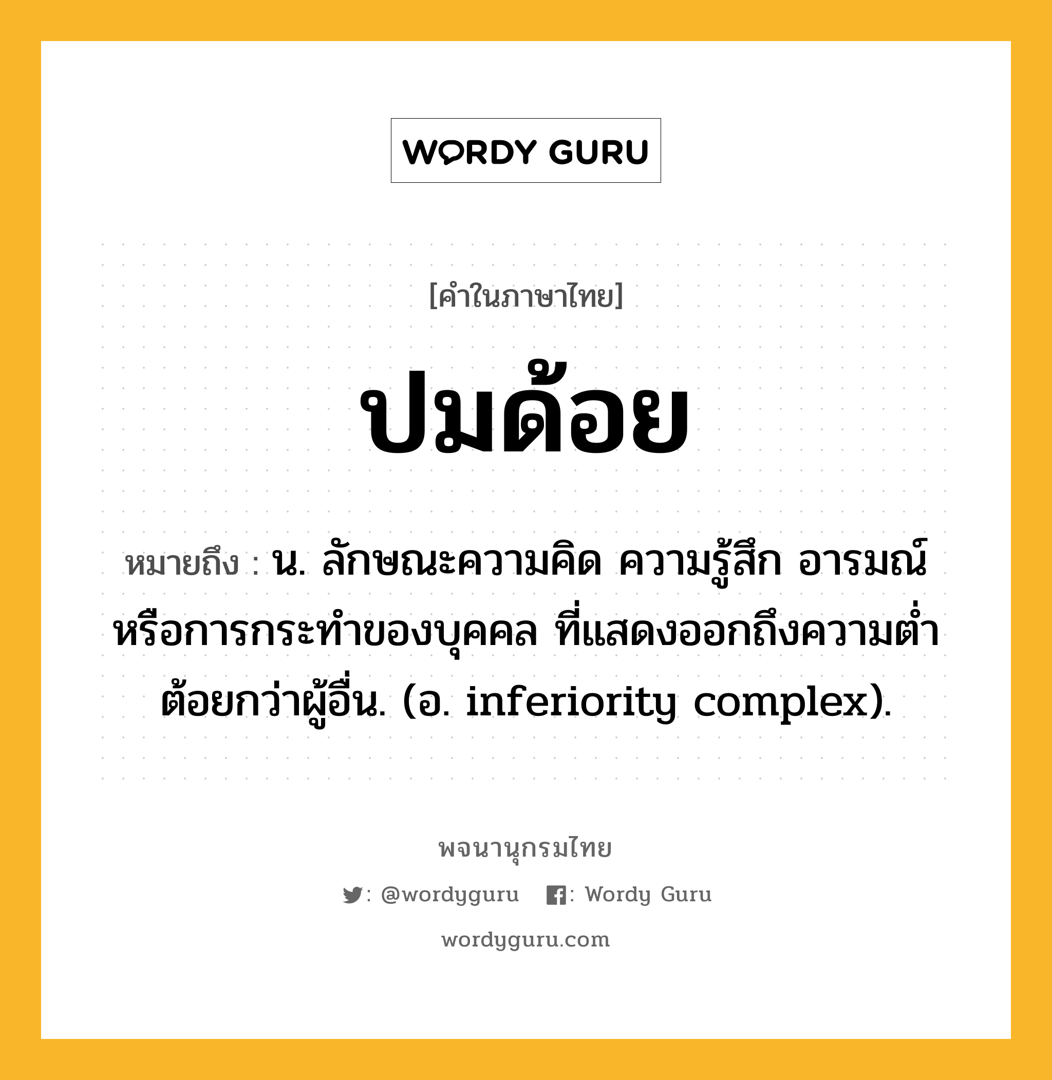 ปมด้อย หมายถึงอะไร?, คำในภาษาไทย ปมด้อย หมายถึง น. ลักษณะความคิด ความรู้สึก อารมณ์ หรือการกระทําของบุคคล ที่แสดงออกถึงความตํ่าต้อยกว่าผู้อื่น. (อ. inferiority complex).