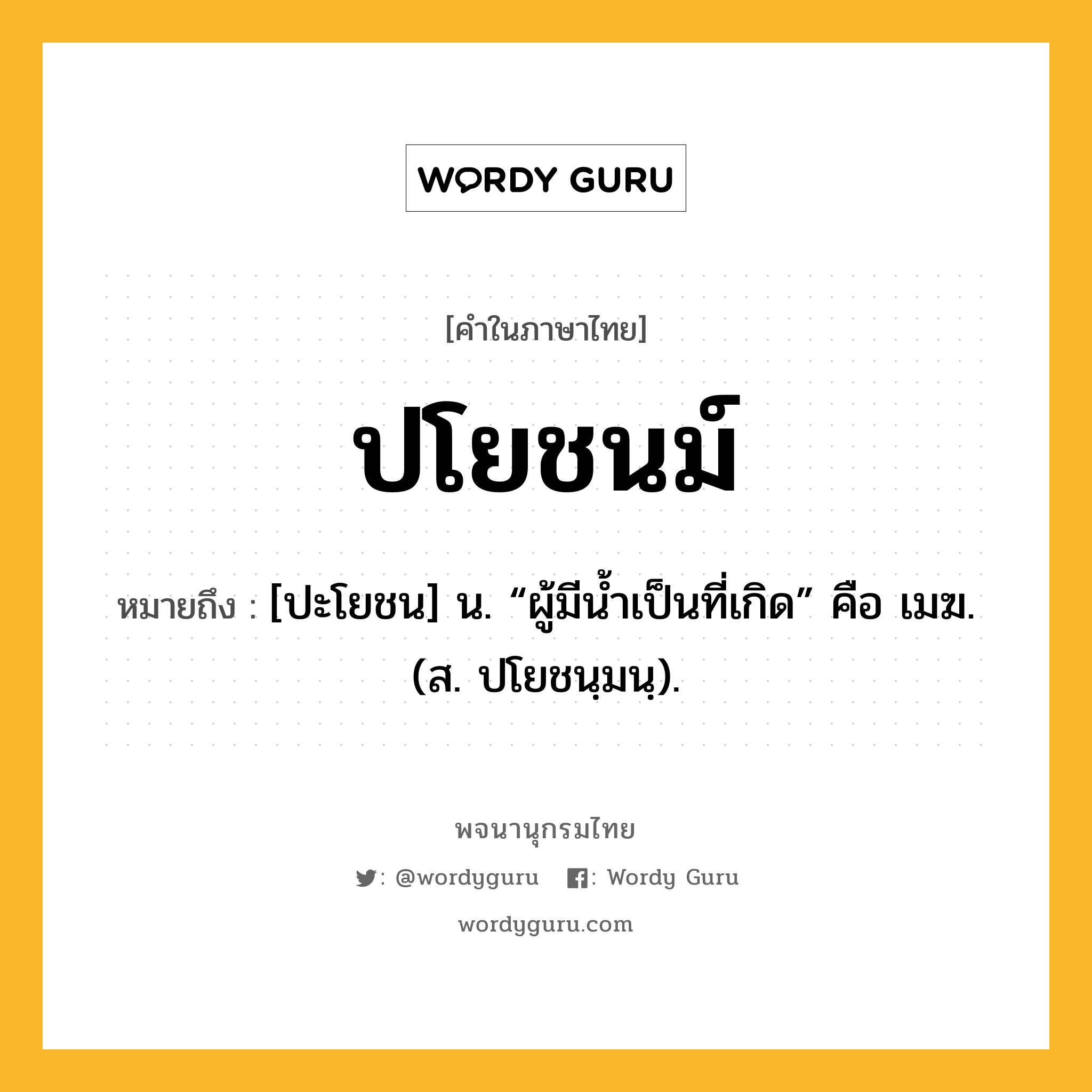 ปโยชนม์ หมายถึงอะไร?, คำในภาษาไทย ปโยชนม์ หมายถึง [ปะโยชน] น. “ผู้มีนํ้าเป็นที่เกิด” คือ เมฆ. (ส. ปโยชนฺมนฺ).