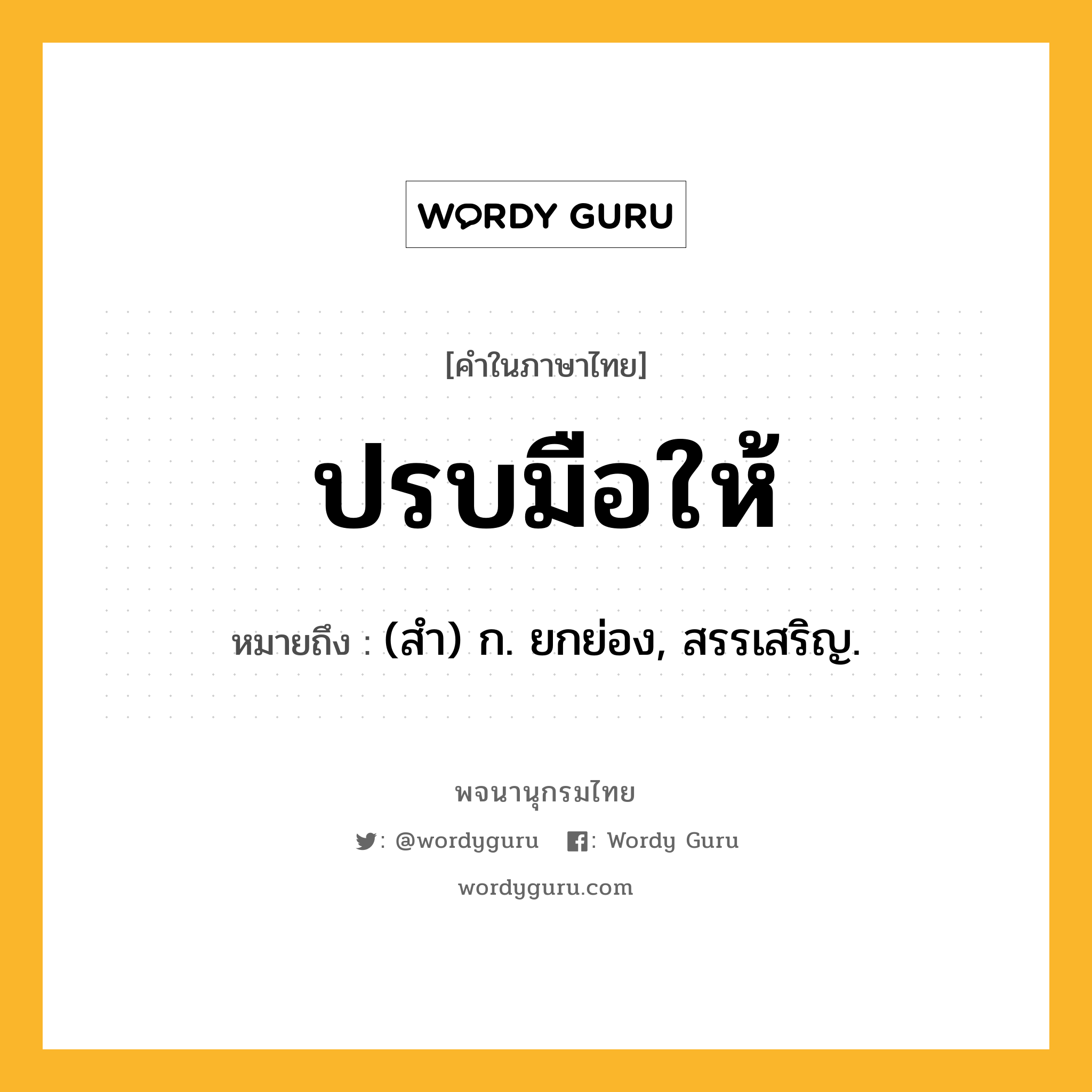 ปรบมือให้ ความหมาย หมายถึงอะไร?, คำในภาษาไทย ปรบมือให้ หมายถึง (สํา) ก. ยกย่อง, สรรเสริญ.