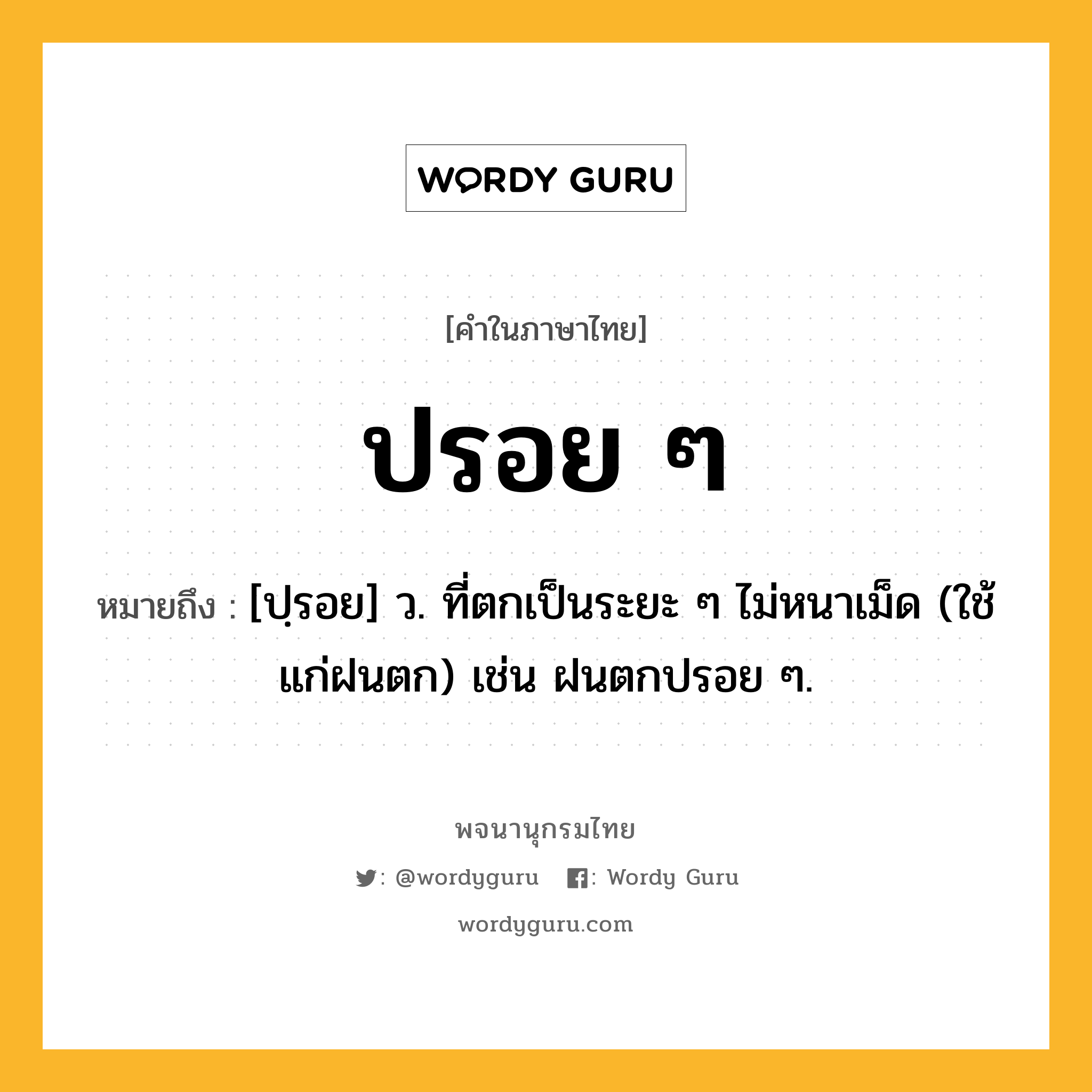 ปรอย ๆ หมายถึงอะไร?, คำในภาษาไทย ปรอย ๆ หมายถึง [ปฺรอย] ว. ที่ตกเป็นระยะ ๆ ไม่หนาเม็ด (ใช้แก่ฝนตก) เช่น ฝนตกปรอย ๆ.