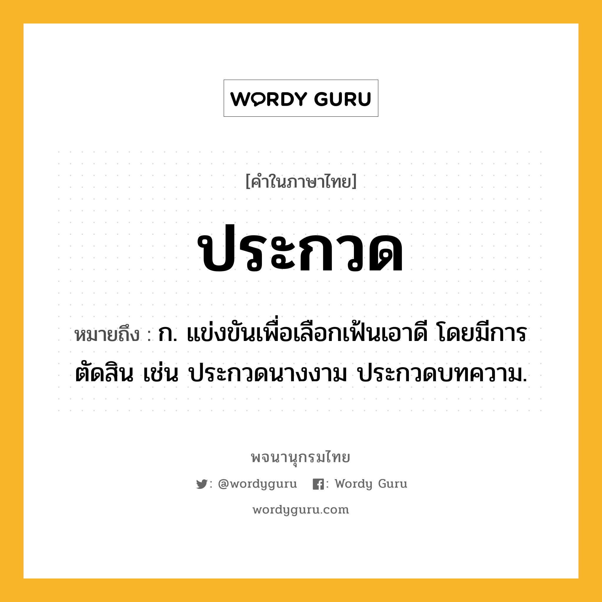 ประกวด ความหมาย หมายถึงอะไร?, คำในภาษาไทย ประกวด หมายถึง ก. แข่งขันเพื่อเลือกเฟ้นเอาดี โดยมีการตัดสิน เช่น ประกวดนางงาม ประกวดบทความ.