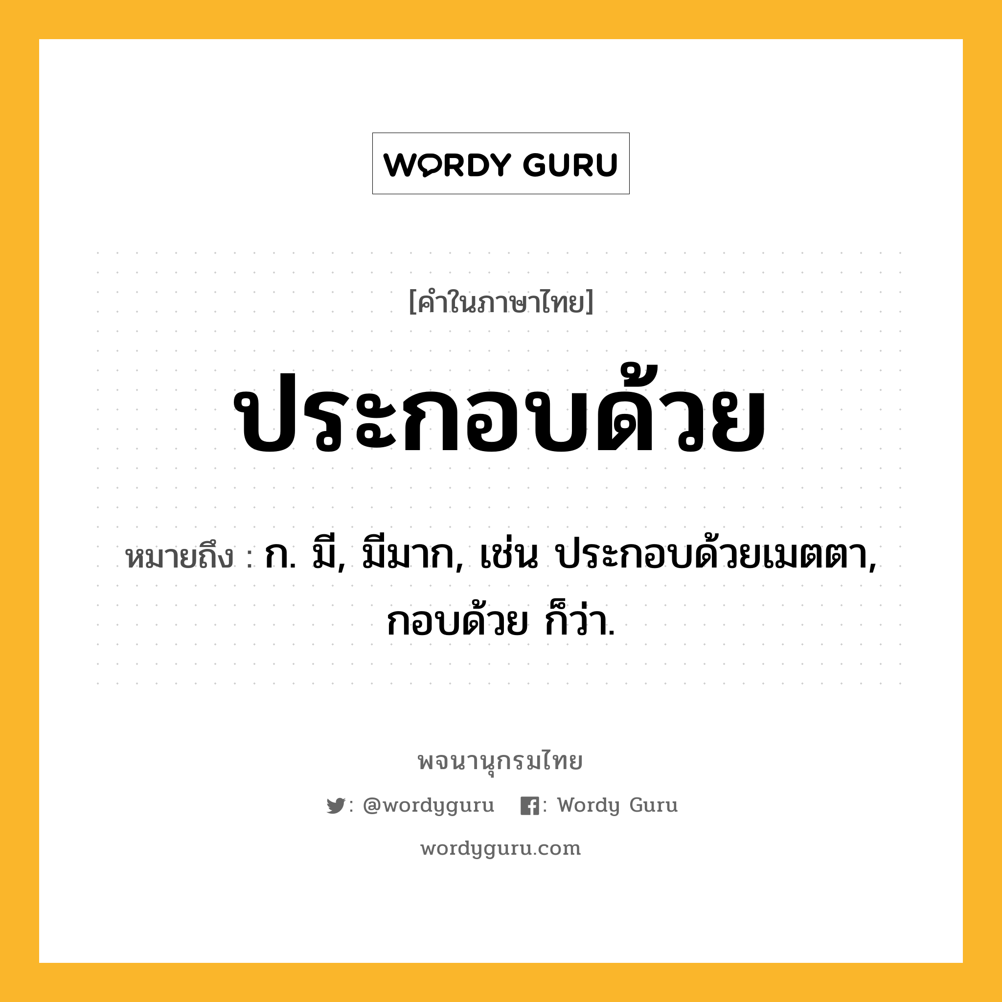 ประกอบด้วย หมายถึงอะไร?, คำในภาษาไทย ประกอบด้วย หมายถึง ก. มี, มีมาก, เช่น ประกอบด้วยเมตตา, กอบด้วย ก็ว่า.
