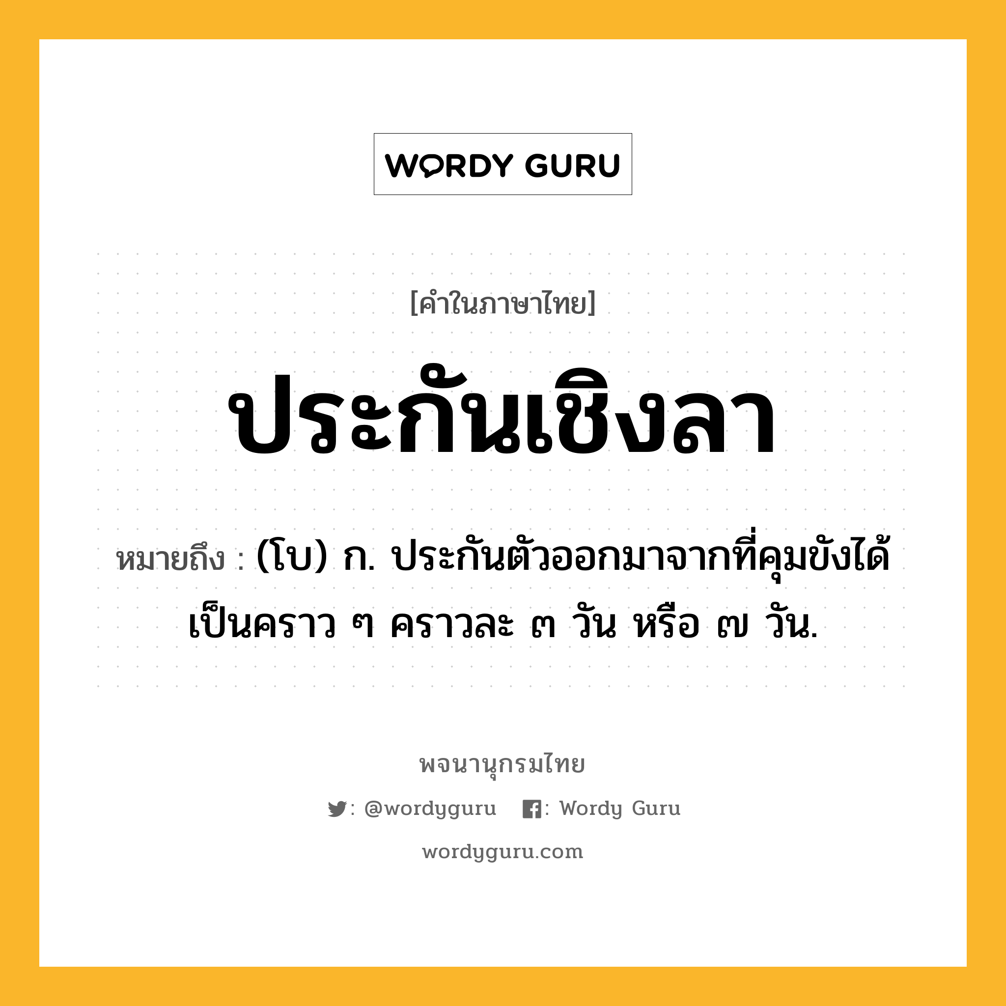 ประกันเชิงลา ความหมาย หมายถึงอะไร?, คำในภาษาไทย ประกันเชิงลา หมายถึง (โบ) ก. ประกันตัวออกมาจากที่คุมขังได้เป็นคราว ๆ คราวละ ๓ วัน หรือ ๗ วัน.