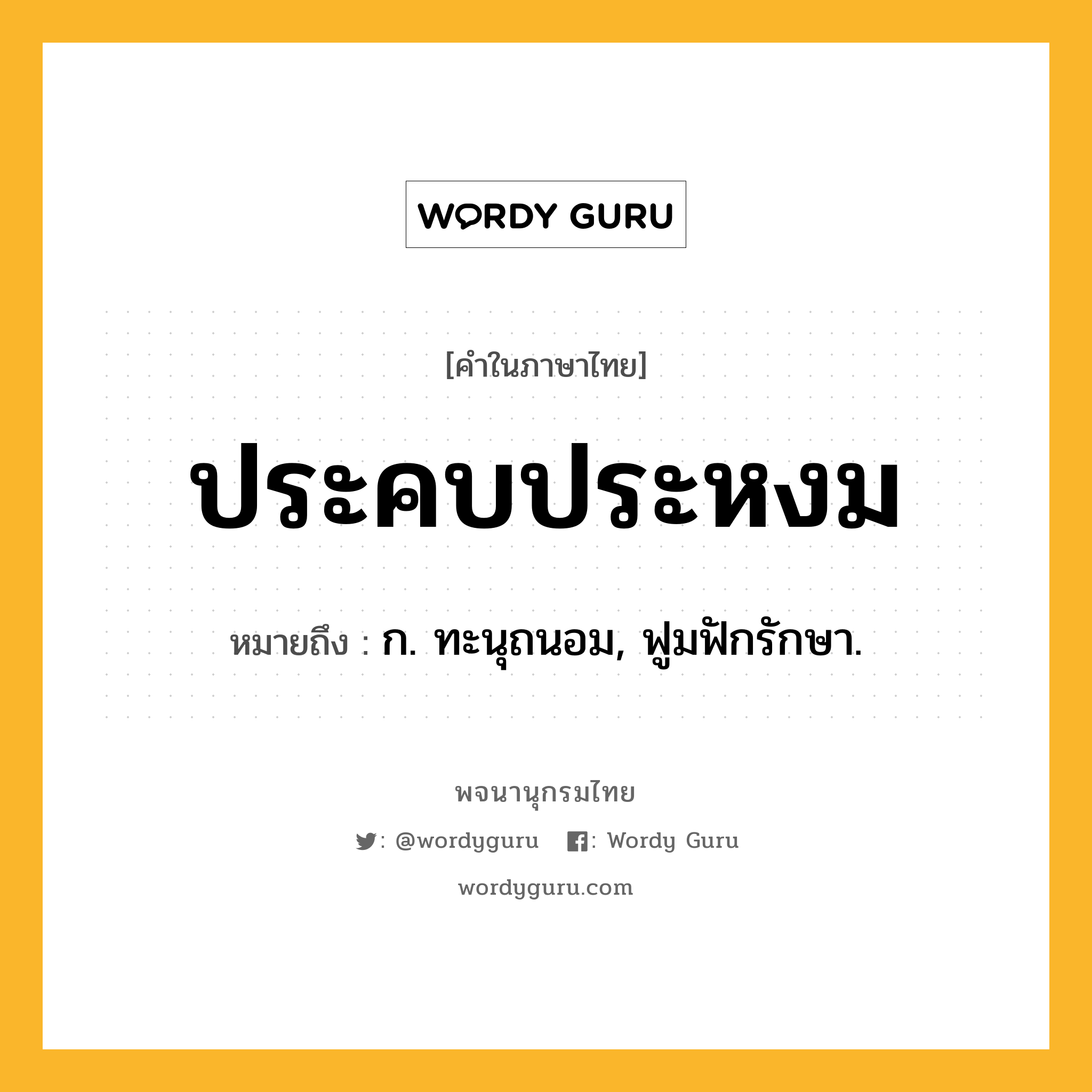 ประคบประหงม ความหมาย หมายถึงอะไร?, คำในภาษาไทย ประคบประหงม หมายถึง ก. ทะนุถนอม, ฟูมฟักรักษา.