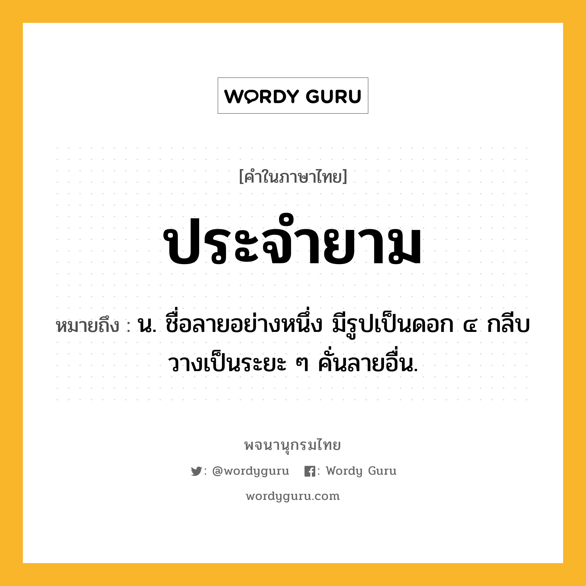 ประจำยาม หมายถึงอะไร?, คำในภาษาไทย ประจำยาม หมายถึง น. ชื่อลายอย่างหนึ่ง มีรูปเป็นดอก ๔ กลีบ วางเป็นระยะ ๆ คั่นลายอื่น.