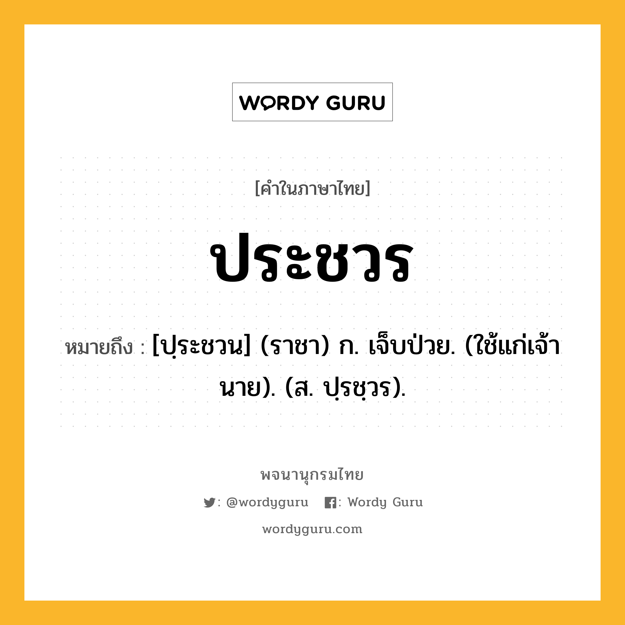 ประชวร หมายถึงอะไร?, คำในภาษาไทย ประชวร หมายถึง [ปฺระชวน] (ราชา) ก. เจ็บป่วย. (ใช้แก่เจ้านาย). (ส. ปฺรชฺวร).