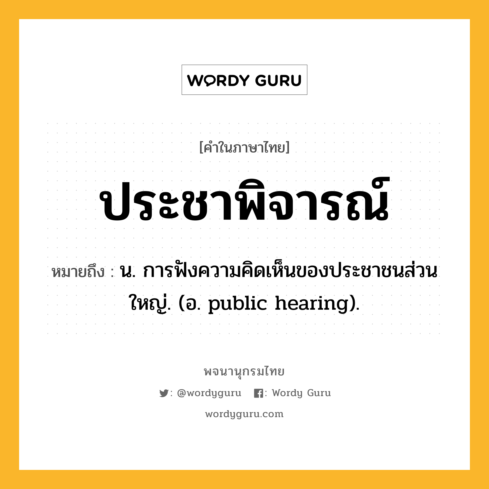 ประชาพิจารณ์ ความหมาย หมายถึงอะไร?, คำในภาษาไทย ประชาพิจารณ์ หมายถึง น. การฟังความคิดเห็นของประชาชนส่วนใหญ่. (อ. public hearing).