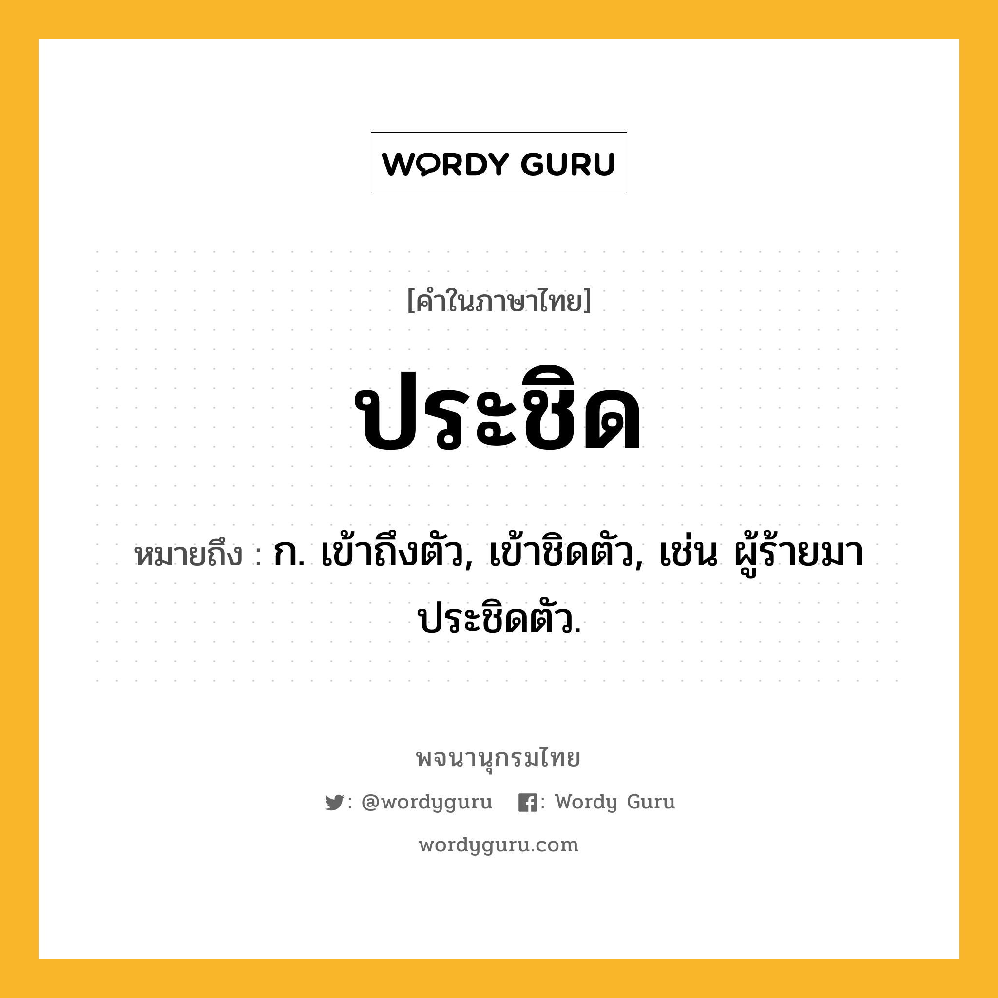 ประชิด ความหมาย หมายถึงอะไร?, คำในภาษาไทย ประชิด หมายถึง ก. เข้าถึงตัว, เข้าชิดตัว, เช่น ผู้ร้ายมาประชิดตัว.