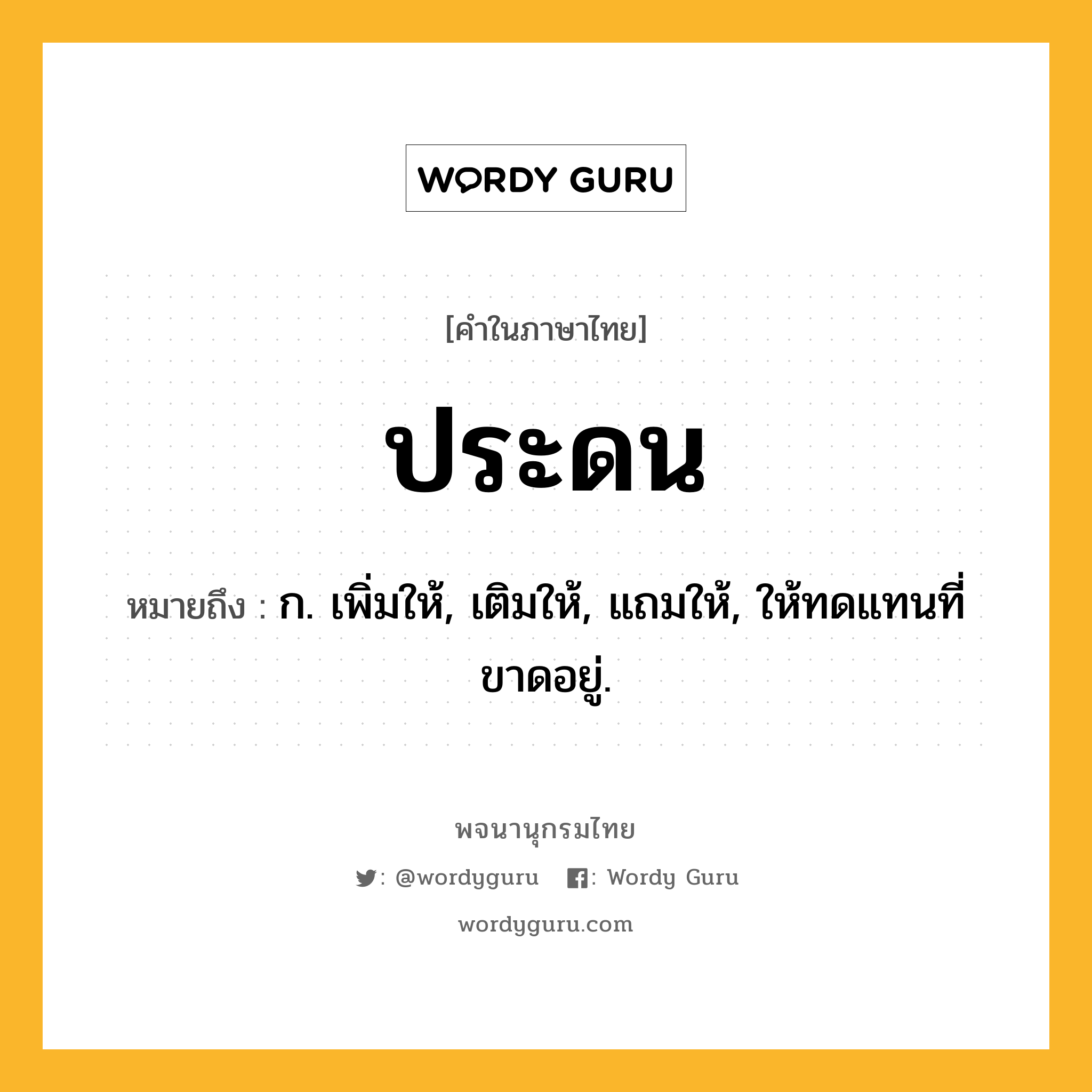 ประดน ความหมาย หมายถึงอะไร?, คำในภาษาไทย ประดน หมายถึง ก. เพิ่มให้, เติมให้, แถมให้, ให้ทดแทนที่ขาดอยู่.